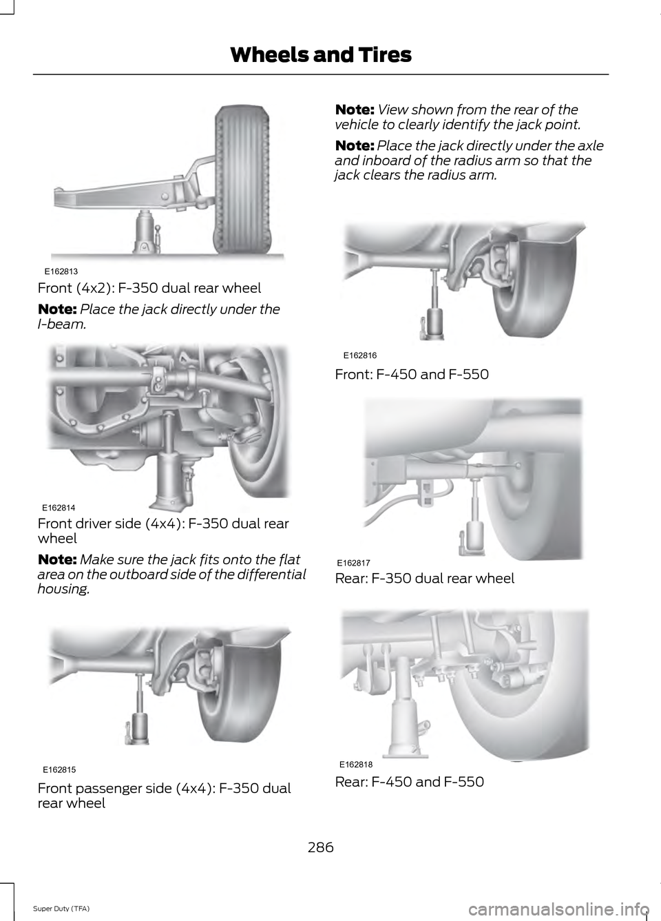 FORD SUPER DUTY 2014 3.G Owners Manual Front (4x2): F-350 dual rear wheel
Note:
Place the jack directly under the
I-beam. Front driver side (4x4): F-350 dual rear
wheel
Note:
Make sure the jack fits onto the flat
area on the outboard side 