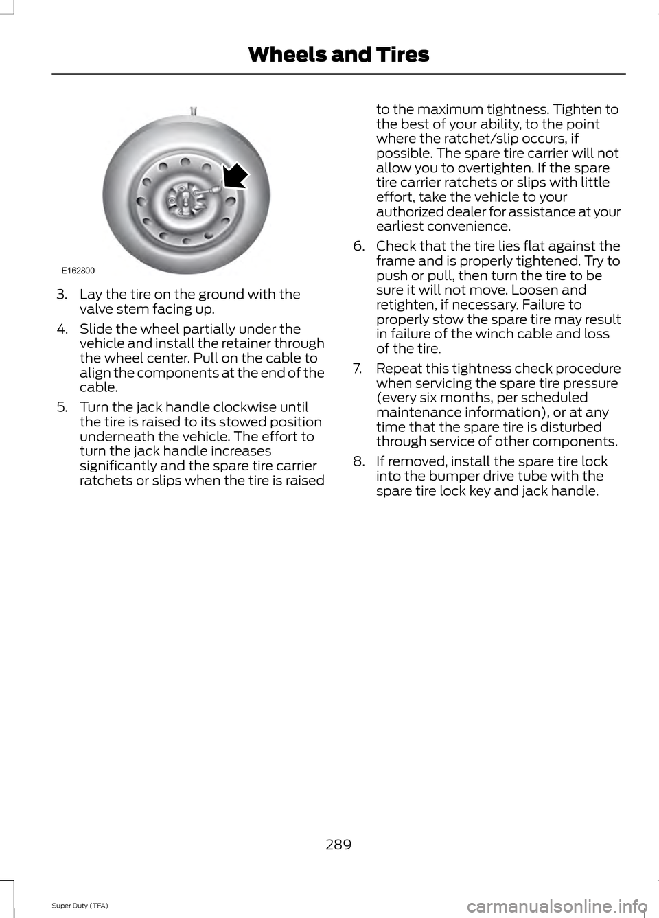 FORD SUPER DUTY 2014 3.G Owners Manual 3. Lay the tire on the ground with the
valve stem facing up.
4. Slide the wheel partially under the vehicle and install the retainer through
the wheel center. Pull on the cable to
align the components