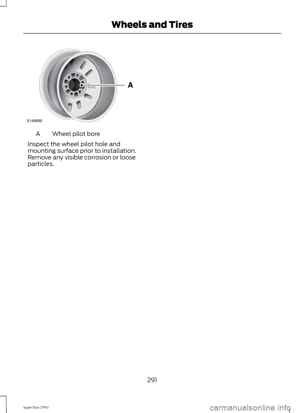 FORD SUPER DUTY 2014 3.G Owners Manual Wheel pilot bore
A
Inspect the wheel pilot hole and
mounting surface prior to installation.
Remove any visible corrosion or loose
particles.
291
Super Duty (TFA) Wheels and TiresE145950  