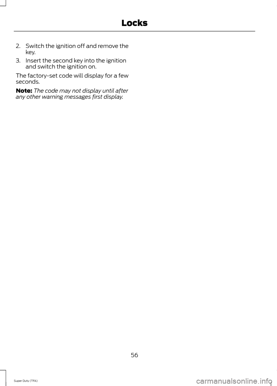 FORD SUPER DUTY 2014 3.G Owners Manual 2.
Switch the ignition off and remove the
key.
3. Insert the second key into the ignition and switch the ignition on.
The factory-set code will display for a few
seconds.
Note: The code may not displa