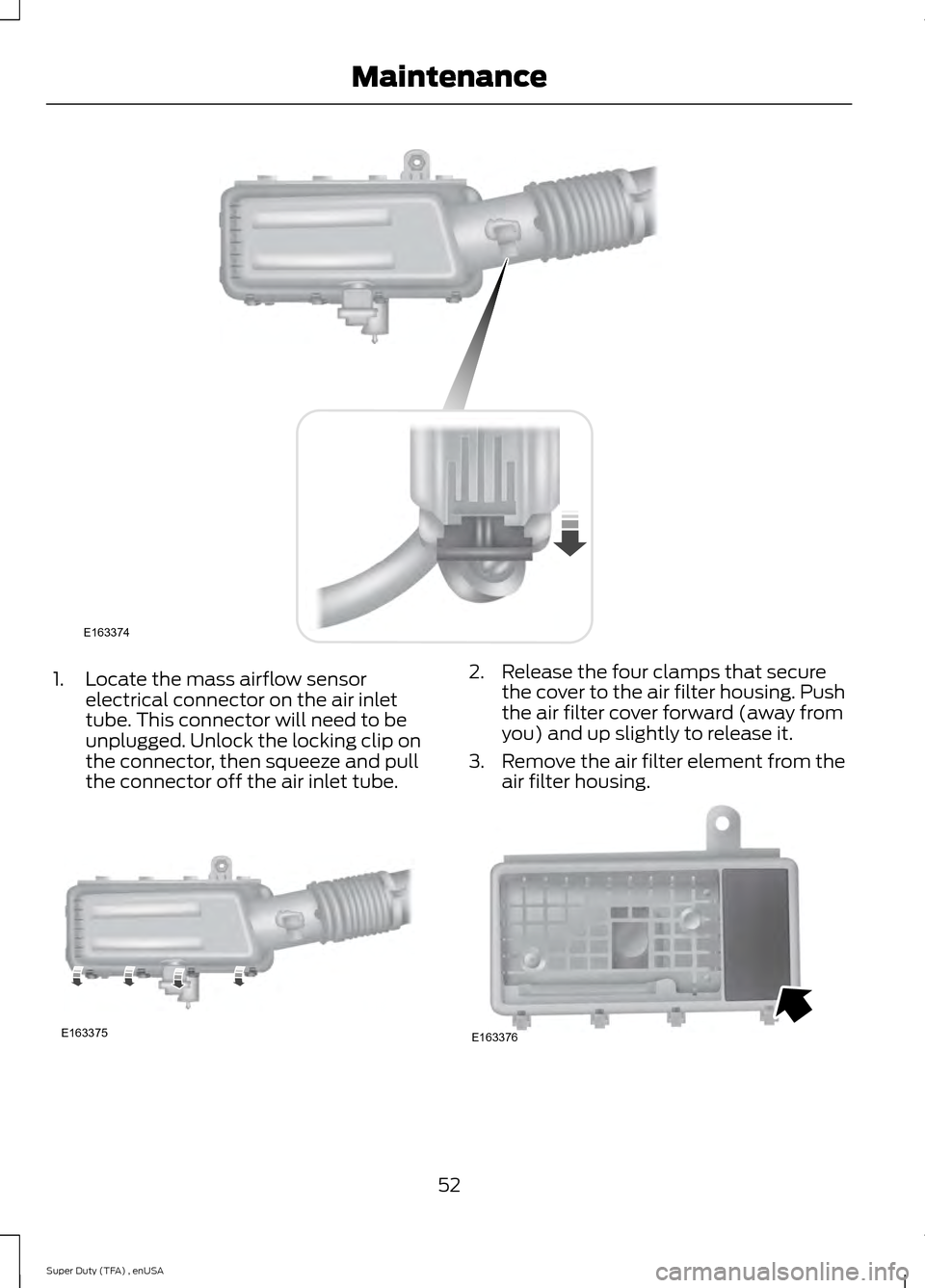 FORD SUPER DUTY 2015 3.G Diesel Supplement Manual 1. Locate the mass airflow sensor
electrical connector on the air inlet
tube. This connector will need to be
unplugged. Unlock the locking clip on
the connector, then squeeze and pull
the connector of