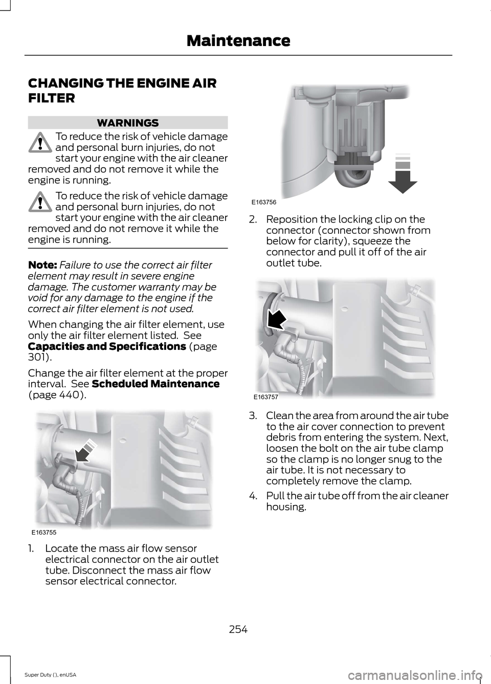 FORD SUPER DUTY 2015 3.G Owners Manual CHANGING THE ENGINE AIR
FILTER
WARNINGS
To reduce the risk of vehicle damageand personal burn injuries, do notstart your engine with the air cleanerremoved and do not remove it while theengine is runn FORD SUPER DUTY 2015 3.G Owners Manual CHANGING THE ENGINE AIR
FILTER
WARNINGS
To reduce the risk of vehicle damageand personal burn injuries, do notstart your engine with the air cleanerremoved and do not remove it while theengine is runn