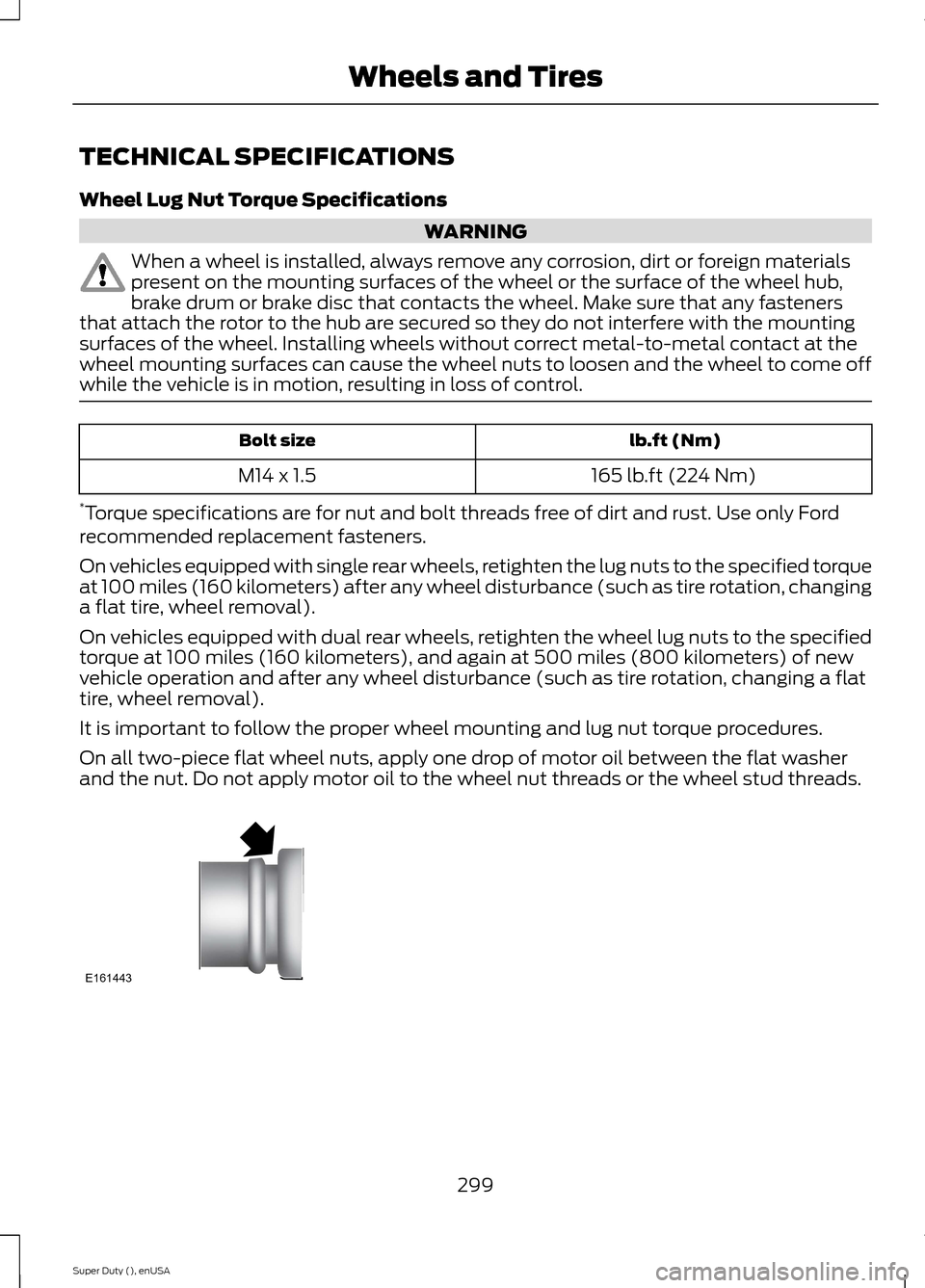 FORD SUPER DUTY 2015 3.G Owners Manual TECHNICAL SPECIFICATIONS
Wheel Lug Nut Torque Specifications
WARNING
When a wheel is installed, always remove any corrosion, dirt or foreign materialspresent on the mounting surfaces of the wheel or t FORD SUPER DUTY 2015 3.G Owners Manual TECHNICAL SPECIFICATIONS
Wheel Lug Nut Torque Specifications
WARNING
When a wheel is installed, always remove any corrosion, dirt or foreign materialspresent on the mounting surfaces of the wheel or t