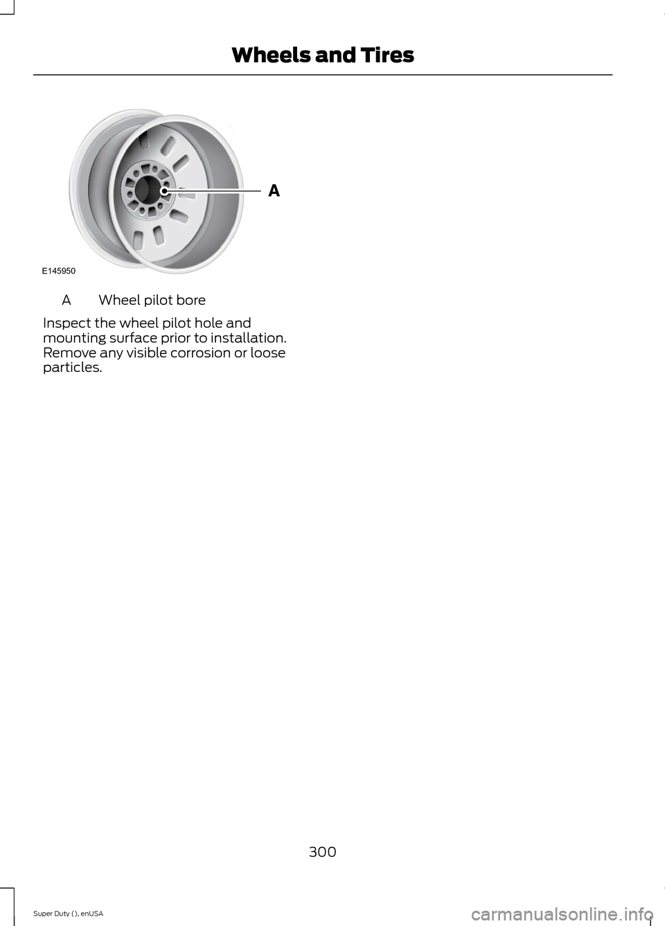 FORD SUPER DUTY 2015 3.G Owners Manual Wheel pilot boreA
Inspect the wheel pilot hole andmounting surface prior to installation.Remove any visible corrosion or looseparticles.
300Super Duty (), enUSAWheels and TiresE145950  