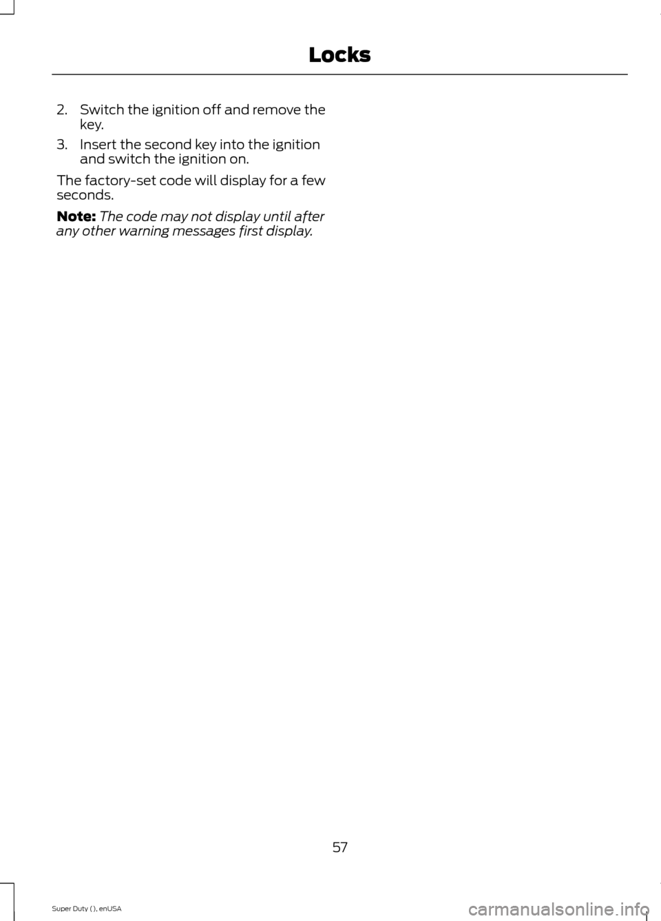 FORD SUPER DUTY 2015 3.G Owners Manual 2.Switch the ignition off and remove thekey.
3.Insert the second key into the ignitionand switch the ignition on.
The factory-set code will display for a fewseconds.
Note:The code may not display unti