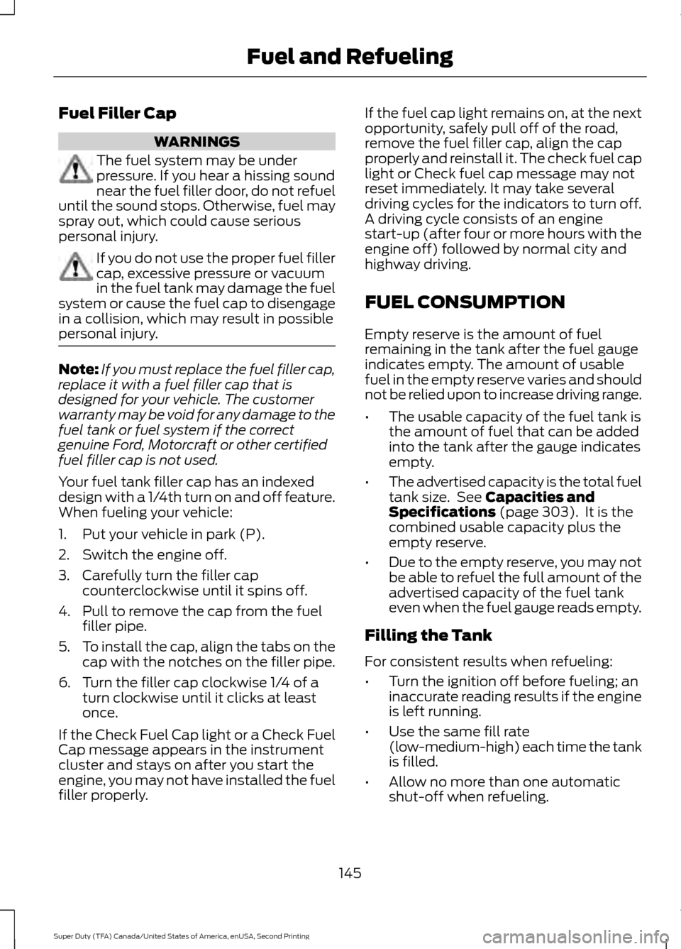 FORD SUPER DUTY 2016 3.G Owners Manual Fuel Filler Cap
WARNINGS
The fuel system may be under
pressure. If you hear a hissing sound
near the fuel filler door, do not refuel
until the sound stops. Otherwise, fuel may
spray out, which could c FORD SUPER DUTY 2016 3.G Owners Manual Fuel Filler Cap
WARNINGS
The fuel system may be under
pressure. If you hear a hissing sound
near the fuel filler door, do not refuel
until the sound stops. Otherwise, fuel may
spray out, which could c