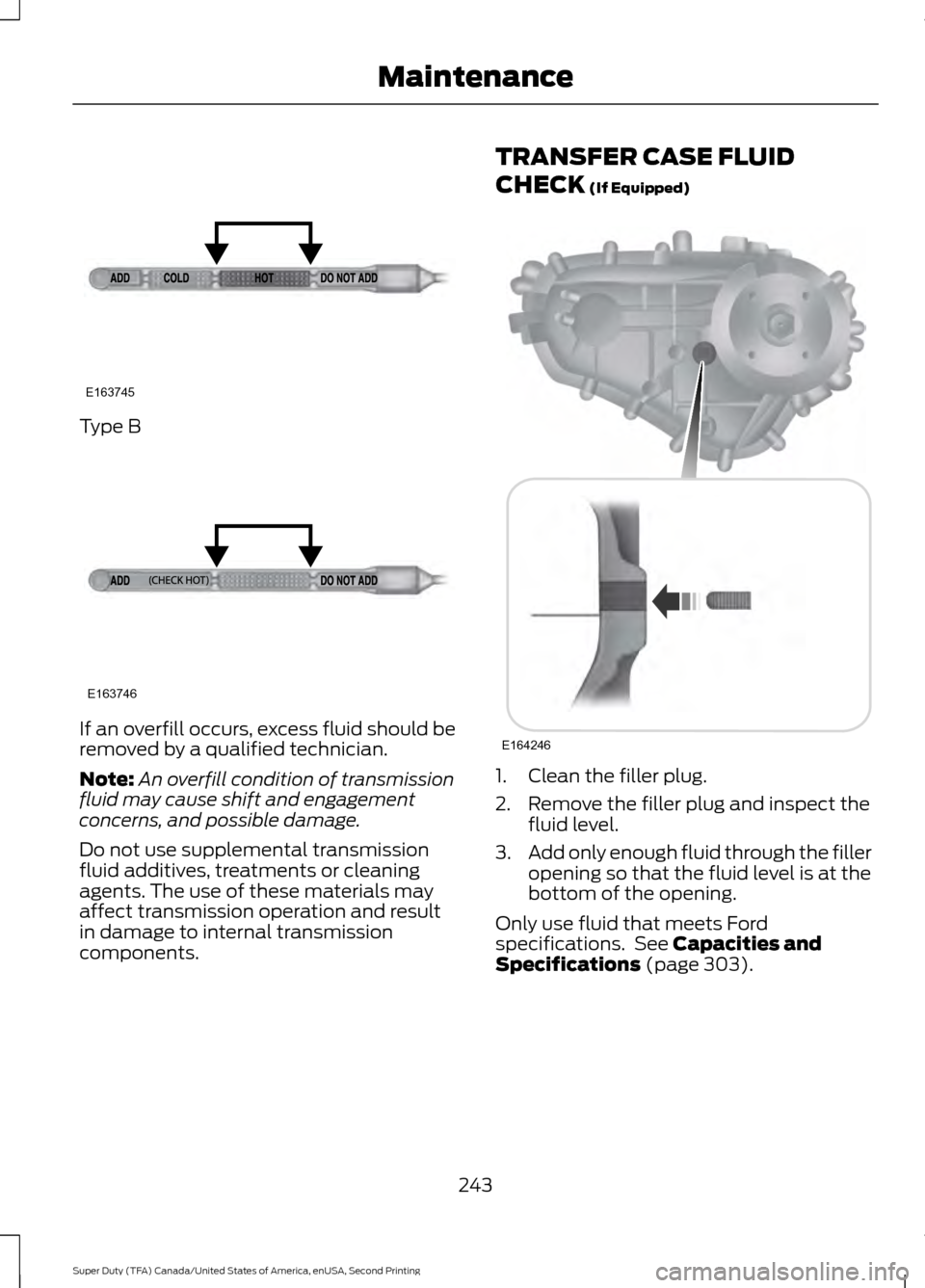 FORD SUPER DUTY 2016 3.G Owners Manual Type B
If an overfill occurs, excess fluid should be
removed by a qualified technician.
Note:
An overfill condition of transmission
fluid may cause shift and engagement
concerns, and possible damage.
