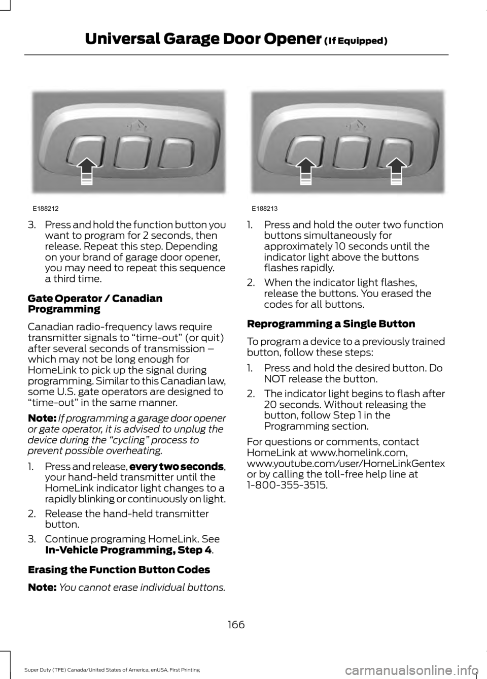 FORD SUPER DUTY 2017 4.G Owners Manual 3.
Press and hold the function button you
want to program for 2 seconds, then
release. Repeat this step. Depending
on your brand of garage door opener,
you may need to repeat this sequence
a third tim FORD SUPER DUTY 2017 4.G Owners Manual 3.
Press and hold the function button you
want to program for 2 seconds, then
release. Repeat this step. Depending
on your brand of garage door opener,
you may need to repeat this sequence
a third tim