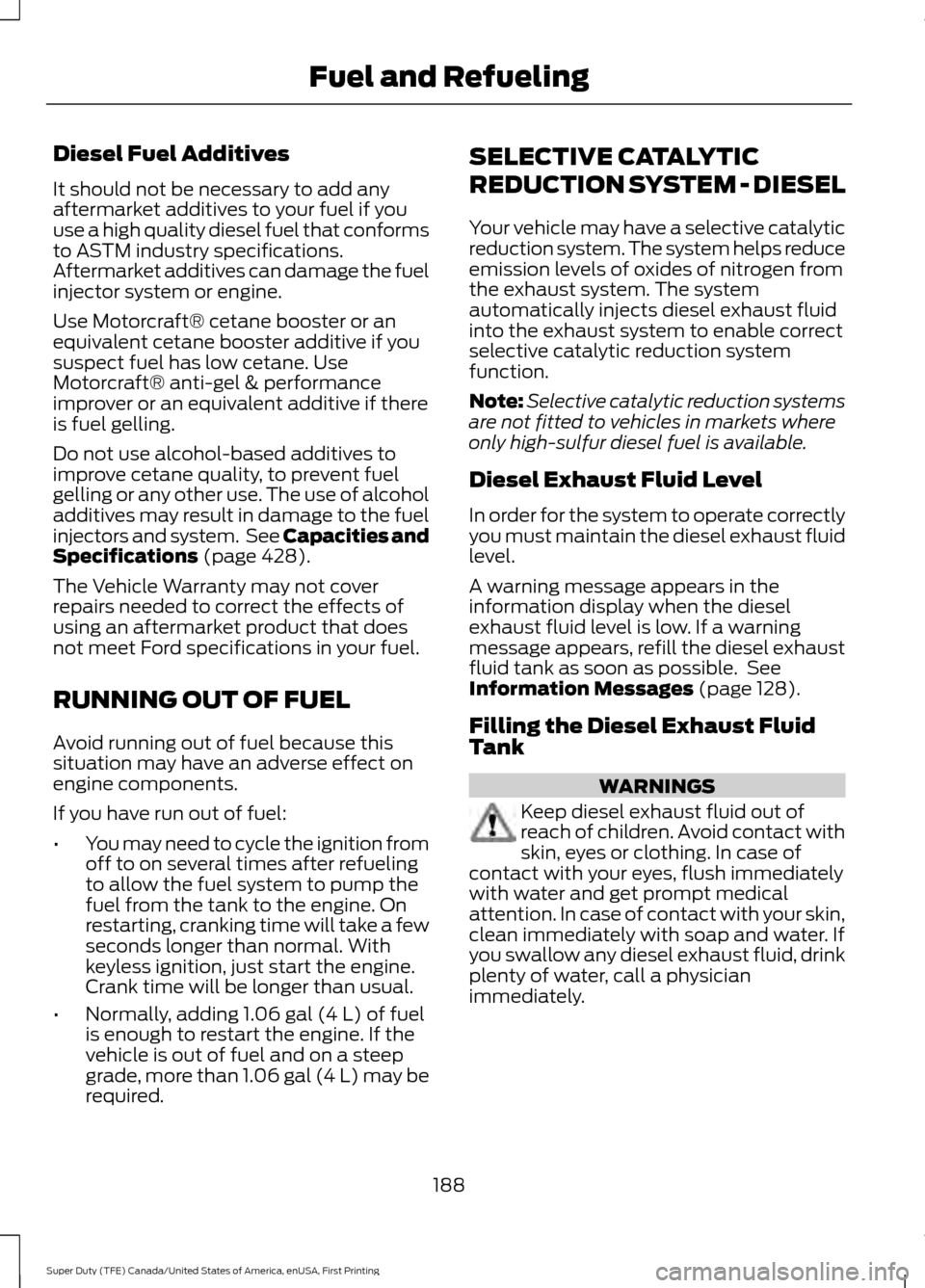 FORD SUPER DUTY 2017 4.G Owners Manual Diesel Fuel Additives
It should not be necessary to add any
aftermarket additives to your fuel if you
use a high quality diesel fuel that conforms
to ASTM industry specifications.
Aftermarket additive FORD SUPER DUTY 2017 4.G Owners Manual Diesel Fuel Additives
It should not be necessary to add any
aftermarket additives to your fuel if you
use a high quality diesel fuel that conforms
to ASTM industry specifications.
Aftermarket additive