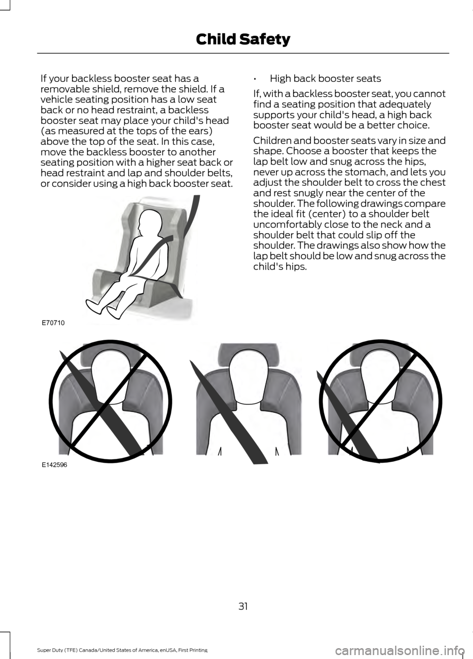 FORD SUPER DUTY 2017 4.G Owners Manual If your backless booster seat has a
removable shield, remove the shield. If a
vehicle seating position has a low seat
back or no head restraint, a backless
booster seat may place your childs head
(as FORD SUPER DUTY 2017 4.G Owners Manual If your backless booster seat has a
removable shield, remove the shield. If a
vehicle seating position has a low seat
back or no head restraint, a backless
booster seat may place your childs head
(as
