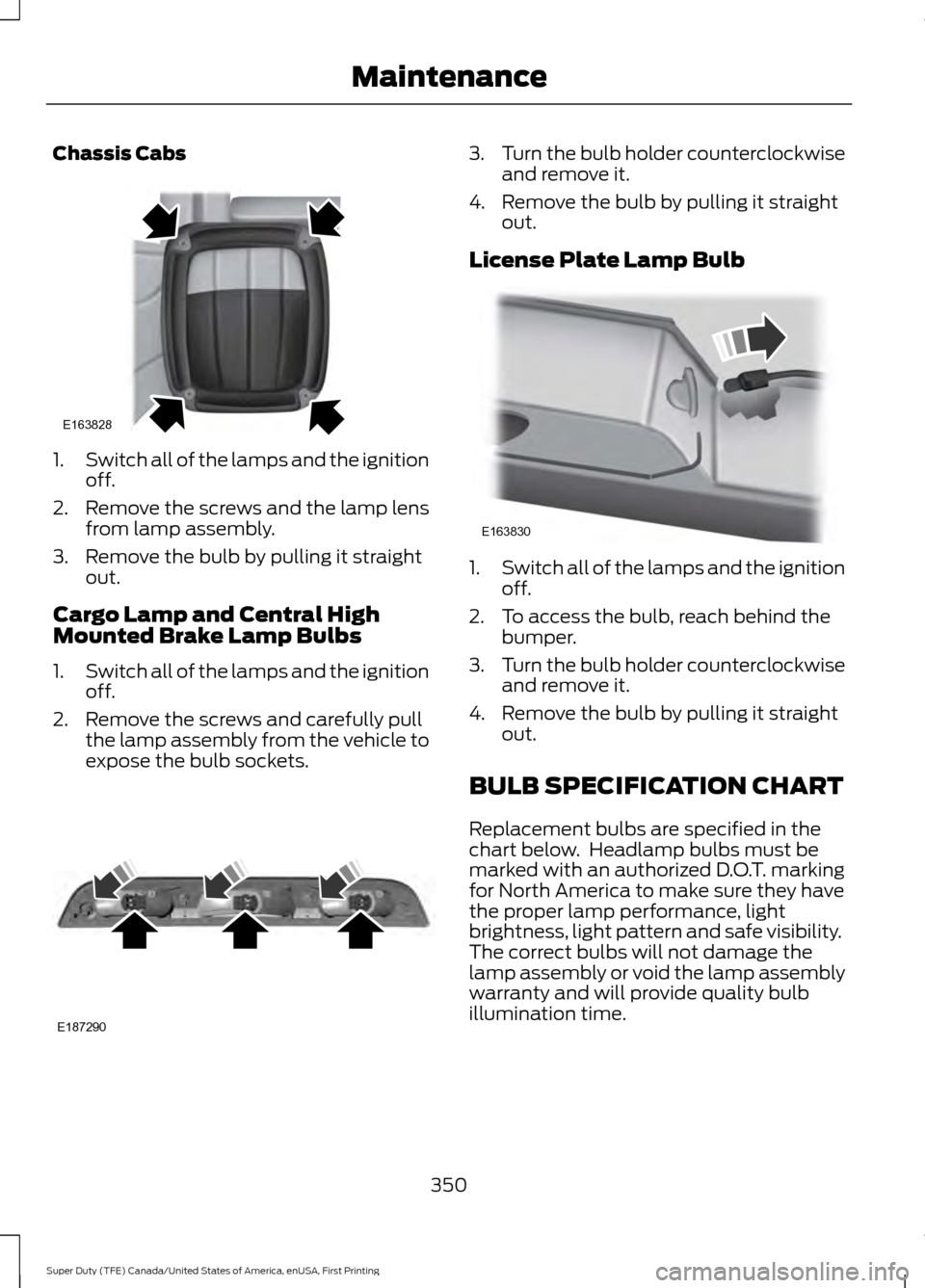 FORD SUPER DUTY 2017 4.G Owners Manual Chassis Cabs
1.
Switch all of the lamps and the ignition
off.
2. Remove the screws and the lamp lens from lamp assembly.
3. Remove the bulb by pulling it straight out.
Cargo Lamp and Central High
Moun FORD SUPER DUTY 2017 4.G Owners Manual Chassis Cabs
1.
Switch all of the lamps and the ignition
off.
2. Remove the screws and the lamp lens from lamp assembly.
3. Remove the bulb by pulling it straight out.
Cargo Lamp and Central High
Moun