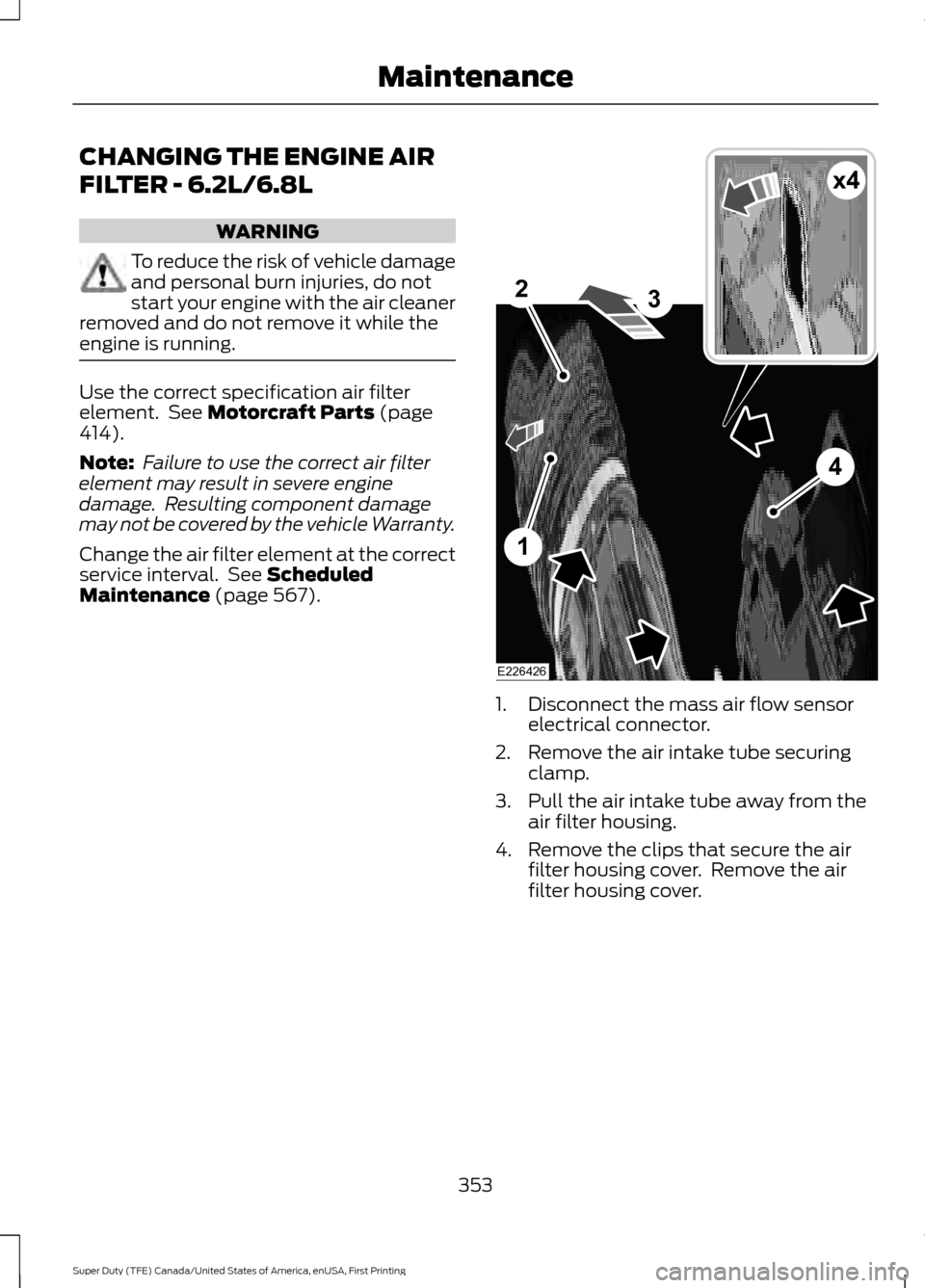 FORD SUPER DUTY 2017 4.G Owners Manual CHANGING THE ENGINE AIR
FILTER - 6.2L/6.8L
WARNING
To reduce the risk of vehicle damage
and personal burn injuries, do not
start your engine with the air cleaner
removed and do not remove it while the