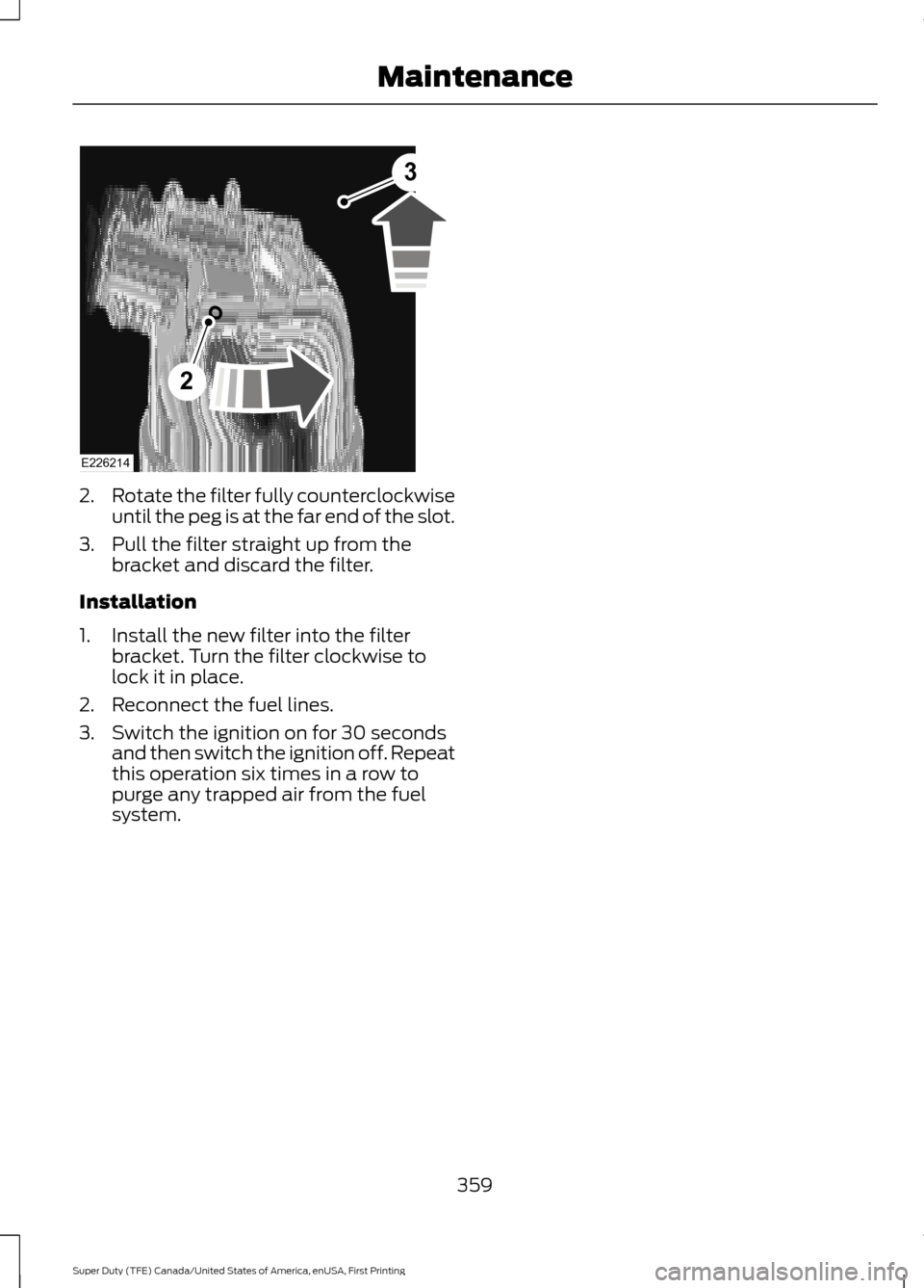 FORD SUPER DUTY 2017 4.G Owners Manual 2.
Rotate the filter fully counterclockwise
until the peg is at the far end of the slot.
3. Pull the filter straight up from the bracket and discard the filter.
Installation
1. Install the new filter 