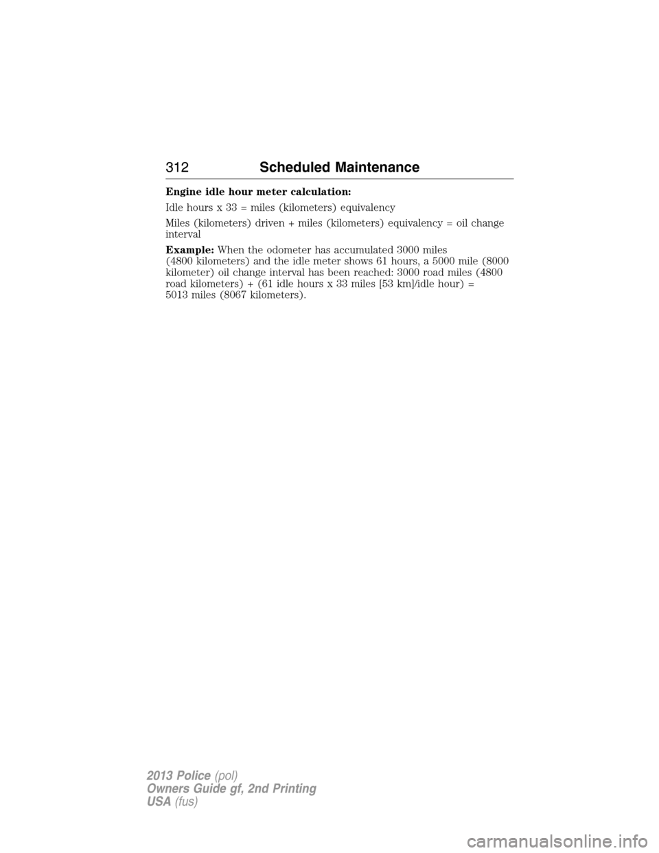 FORD POLICE INTERCEPTOR SEDAN 2013 1.G Owners Manual Engine idle hour meter calculation:
Idle hours x 33 = miles (kilometers) equivalency
Miles (kilometers) driven + miles (kilometers) equivalency = oil change
interval
Example:When the odometer has accu