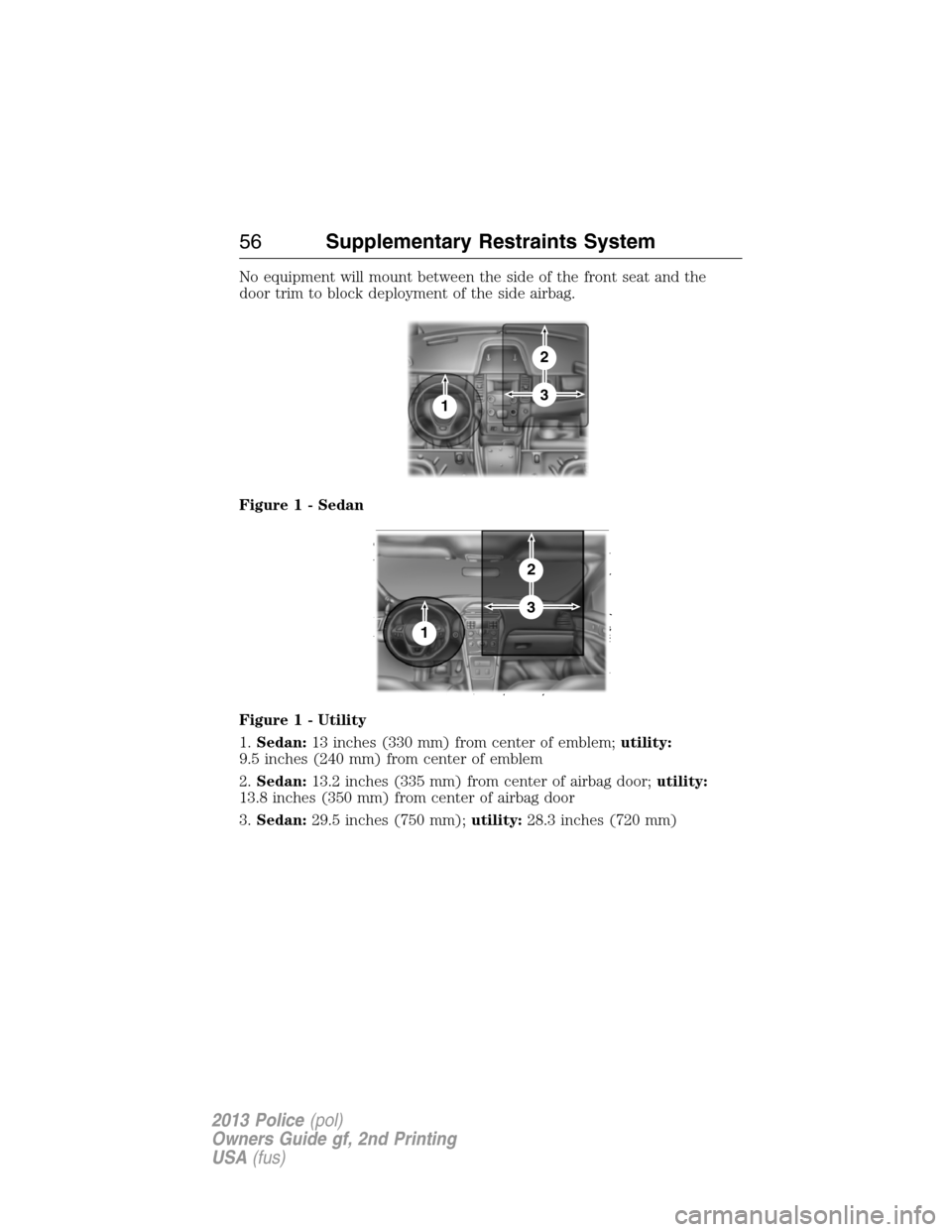 FORD POLICE INTERCEPTOR SEDAN 2013 1.G Owners Manual No equipment will mount between the side of the front seat and the
door trim to block deployment of the side airbag.
Figure 1 - Sedan
Figure 1 - Utility
1.Sedan:13 inches (330 mm) from center of emble
