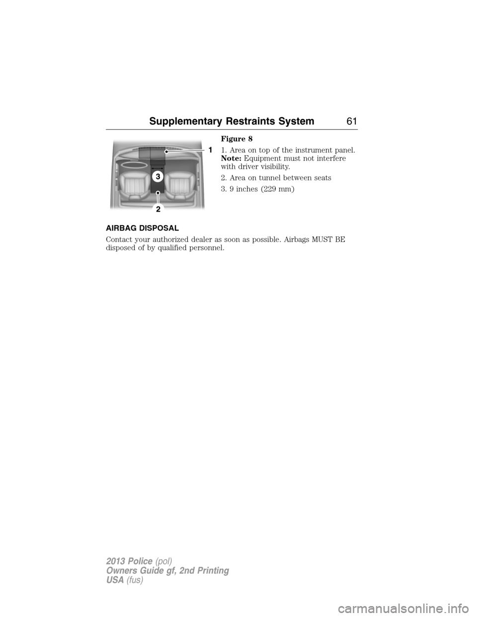 FORD POLICE INTERCEPTOR SEDAN 2013 1.G Owners Manual Figure 8
1. Area on top of the instrument panel.
Note:Equipment must not interfere
with driver visibility.
2. Area on tunnel between seats
3. 9 inches (229 mm)
AIRBAG DISPOSAL
Contact your authorized 