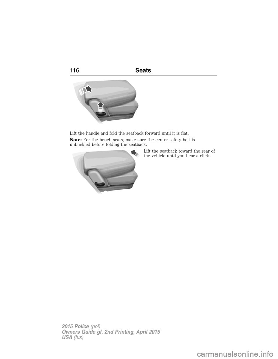 FORD POLICE INTERCEPTOR SEDAN 2015 1.G Owners Manual Lift the handle and fold the seatback forward until it is flat.
Note:For the bench seats, make sure the center safety belt is
unbuckled before folding the seatback.
Lift the seatback toward the rear o