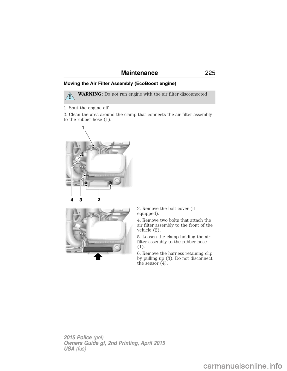 FORD POLICE INTERCEPTOR SEDAN 2015 1.G Owners Manual Moving the Air Filter Assembly (EcoBoost engine)
WARNING:Do not run engine with the air filter disconnected
1. Shut the engine off.
2. Clean the area around the clamp that connects the air filter asse
