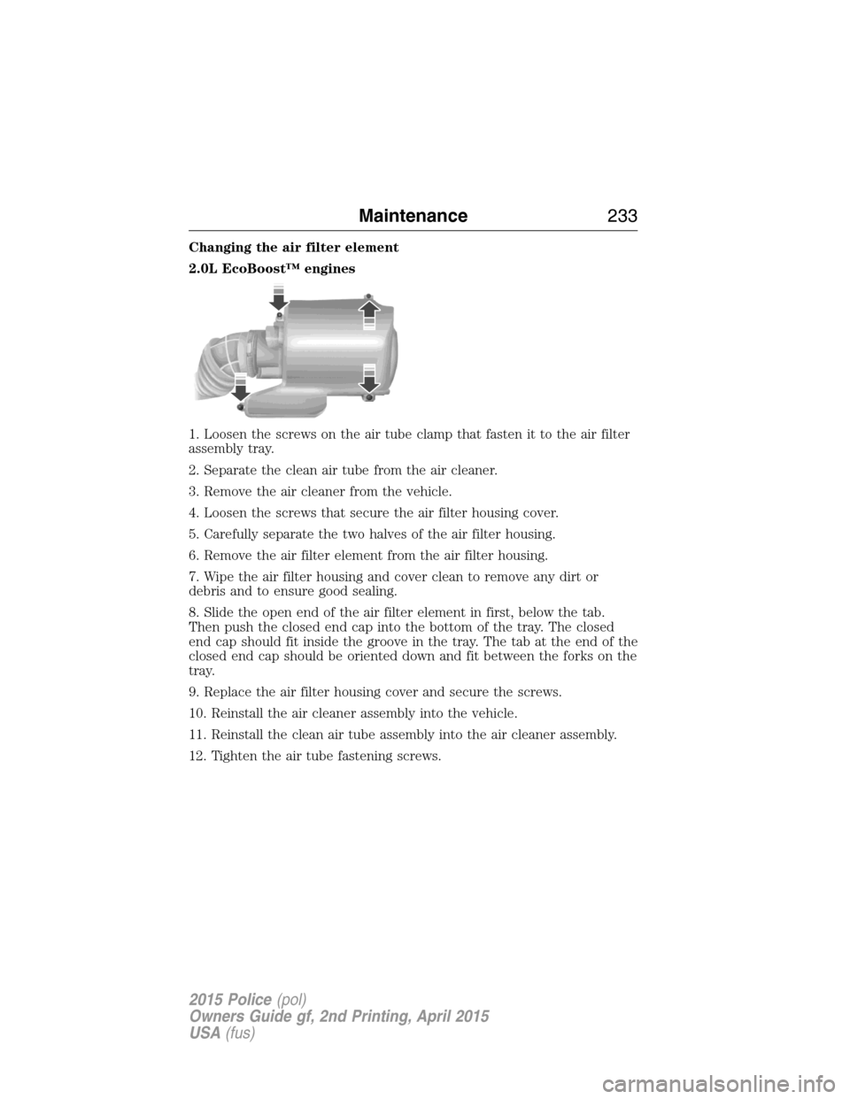 FORD POLICE INTERCEPTOR SEDAN 2015 1.G Owners Manual Changing the air filter element
2.0L EcoBoost™ engines
1. Loosen the screws on the air tube clamp that fasten it to the air filter
assembly tray.
2. Separate the clean air tube from the air cleaner. FORD POLICE INTERCEPTOR SEDAN 2015 1.G Owners Manual Changing the air filter element
2.0L EcoBoost™ engines
1. Loosen the screws on the air tube clamp that fasten it to the air filter
assembly tray.
2. Separate the clean air tube from the air cleaner.