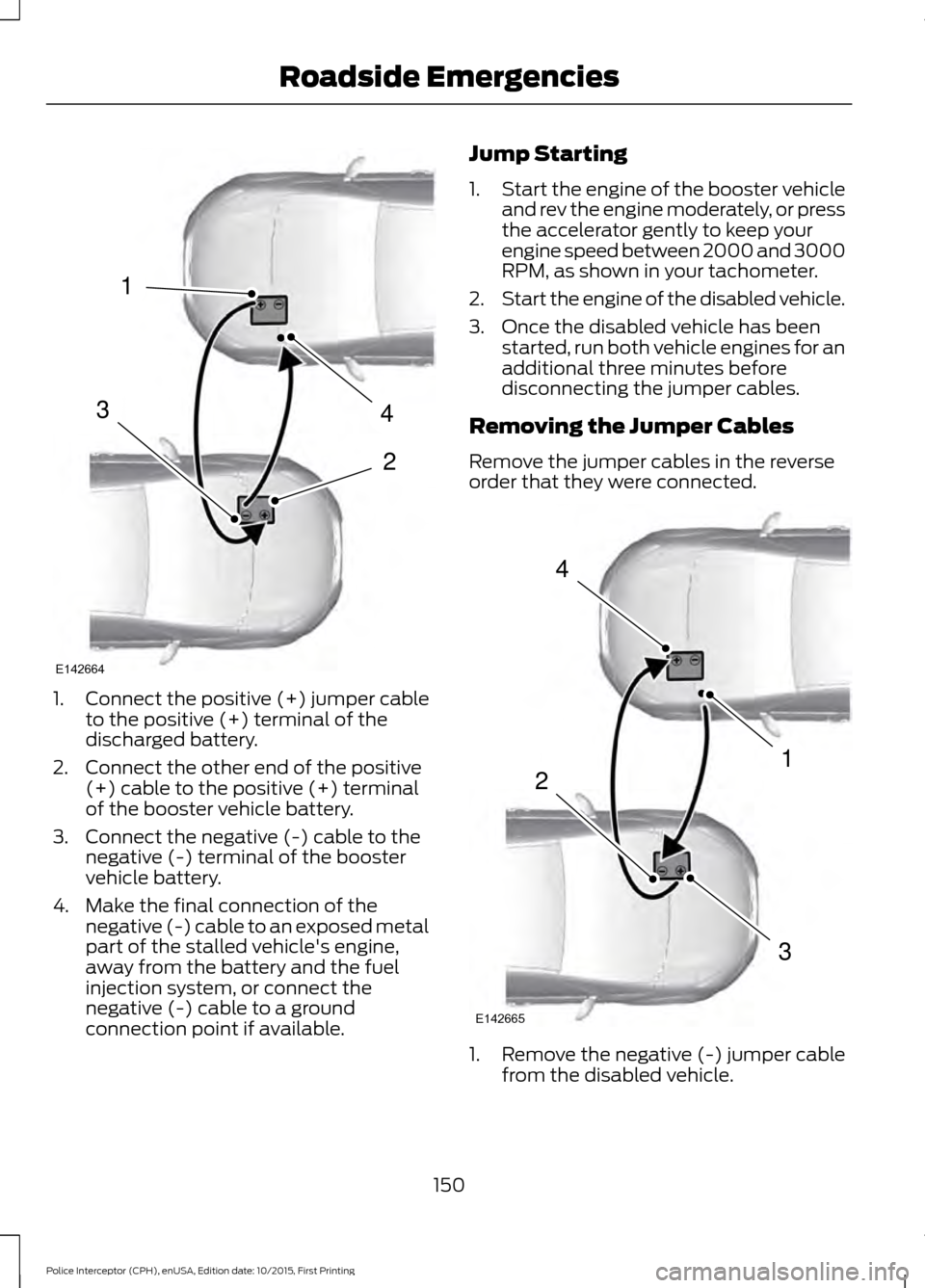 FORD POLICE INTERCEPTOR SEDAN 2016 1.G Owners Manual 1.
Connect the positive (+) jumper cable
to the positive (+) terminal of the
discharged battery.
2. Connect the other end of the positive (+) cable to the positive (+) terminal
of the booster vehicle 