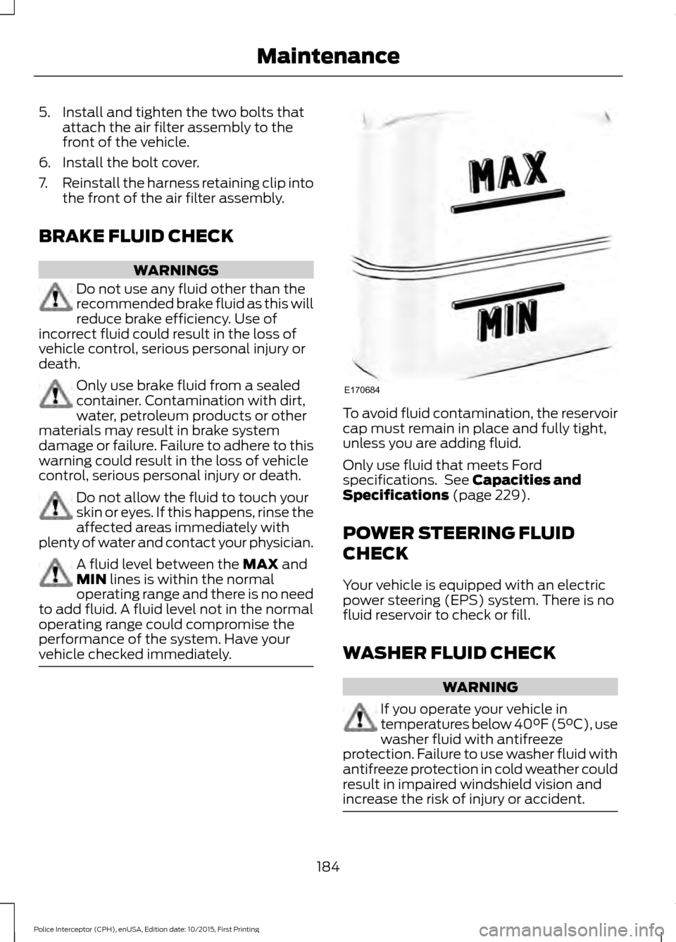FORD POLICE INTERCEPTOR SEDAN 2016 1.G Owners Manual 5. Install and tighten the two bolts that
attach the air filter assembly to the
front of the vehicle.
6. Install the bolt cover.
7. Reinstall the harness retaining clip into
the front of the air filte