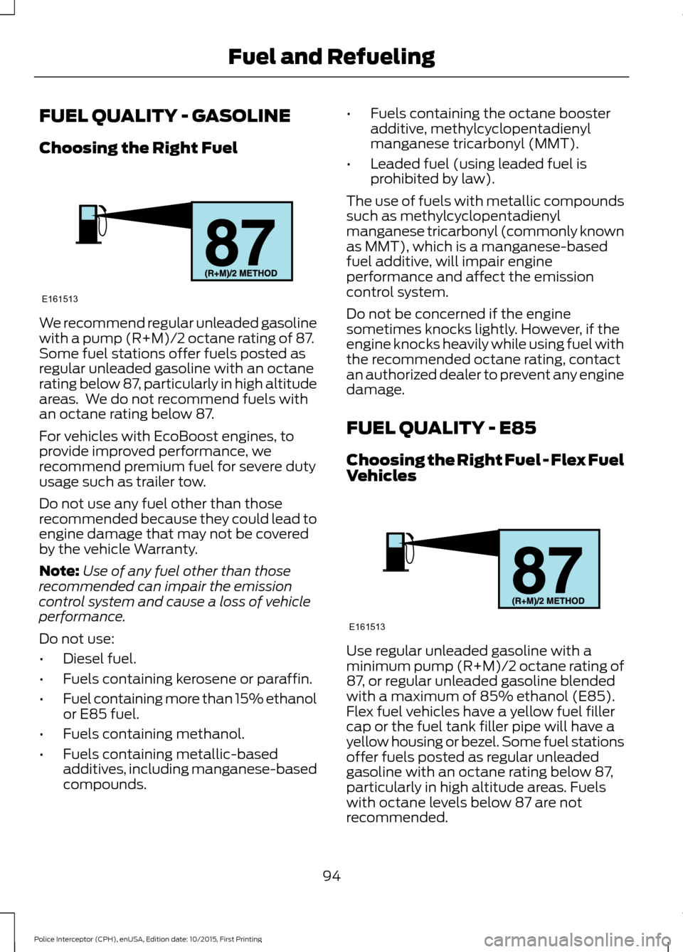 FORD POLICE INTERCEPTOR SEDAN 2016 1.G Owners Manual FUEL QUALITY - GASOLINE
Choosing the Right Fuel
We recommend regular unleaded gasoline
with a pump (R+M)/2 octane rating of 87.
Some fuel stations offer fuels posted as
regular unleaded gasoline with FORD POLICE INTERCEPTOR SEDAN 2016 1.G Owners Manual FUEL QUALITY - GASOLINE
Choosing the Right Fuel
We recommend regular unleaded gasoline
with a pump (R+M)/2 octane rating of 87.
Some fuel stations offer fuels posted as
regular unleaded gasoline with