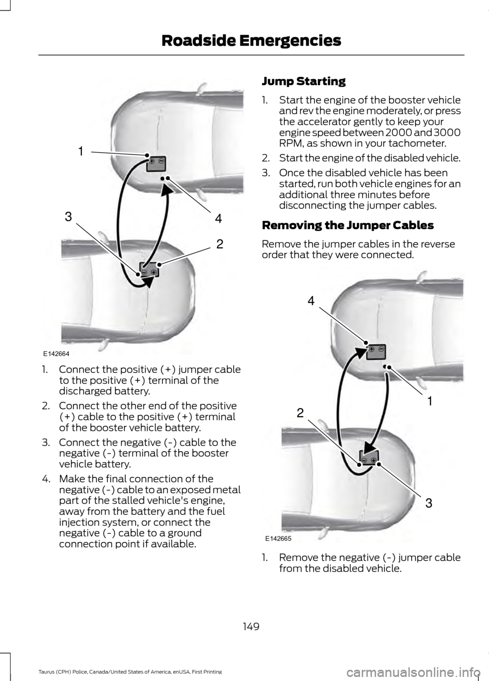 FORD POLICE INTERCEPTOR SEDAN 2017 1.G Owners Manual 1.
Connect the positive (+) jumper cable
to the positive (+) terminal of the
discharged battery.
2. Connect the other end of the positive (+) cable to the positive (+) terminal
of the booster vehicle 