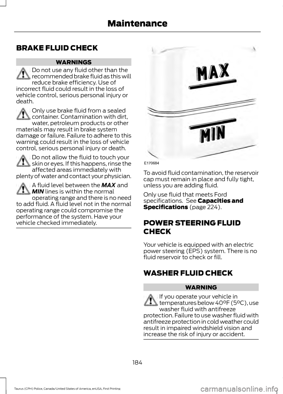 FORD POLICE INTERCEPTOR SEDAN 2017 1.G Owners Manual BRAKE FLUID CHECK
WARNINGS
Do not use any fluid other than the
recommended brake fluid as this will
reduce brake efficiency. Use of
incorrect fluid could result in the loss of
vehicle control, serious
