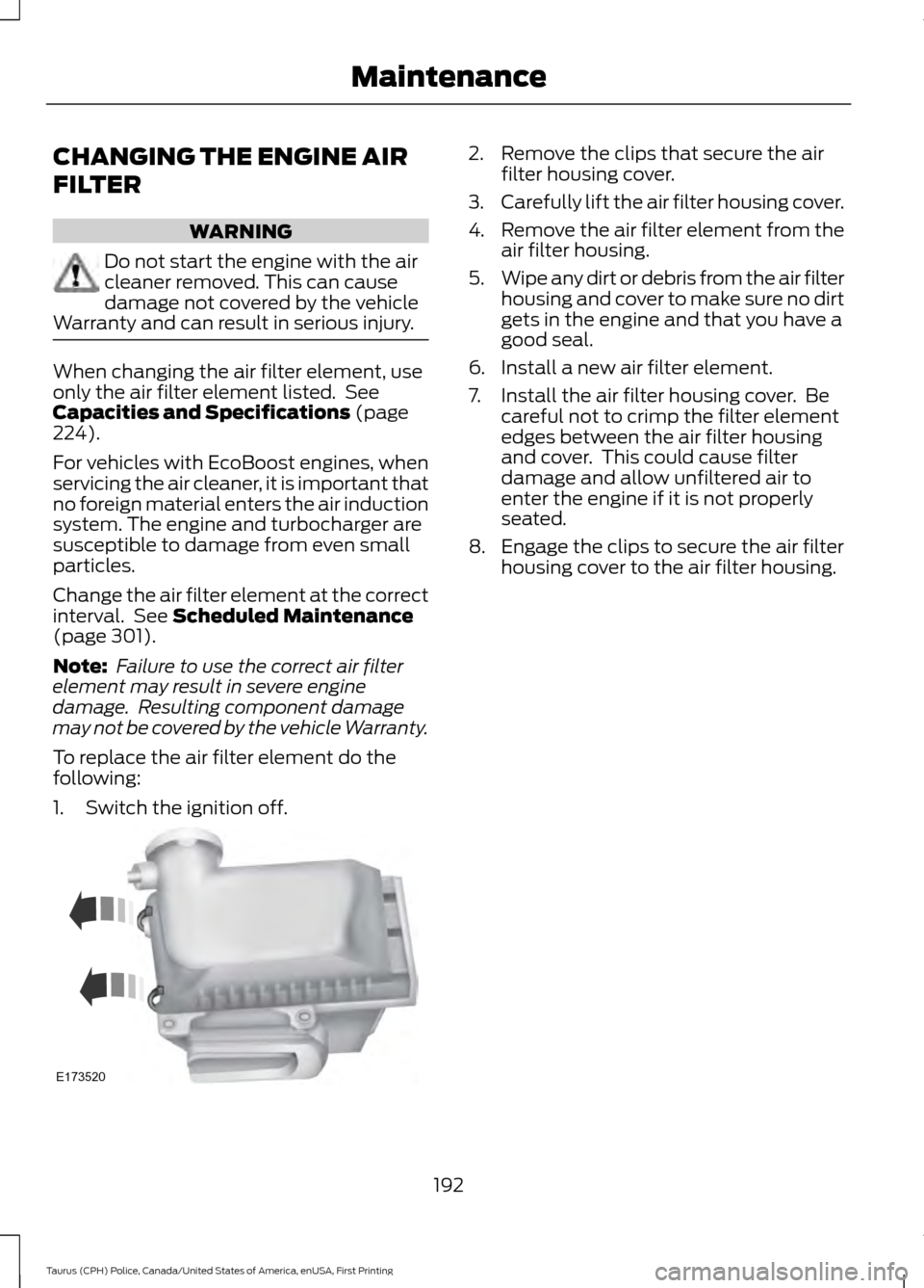 FORD POLICE INTERCEPTOR SEDAN 2017 1.G Owners Manual CHANGING THE ENGINE AIR
FILTER
WARNING
Do not start the engine with the air
cleaner removed. This can cause
damage not covered by the vehicle
Warranty and can result in serious injury. When changing t