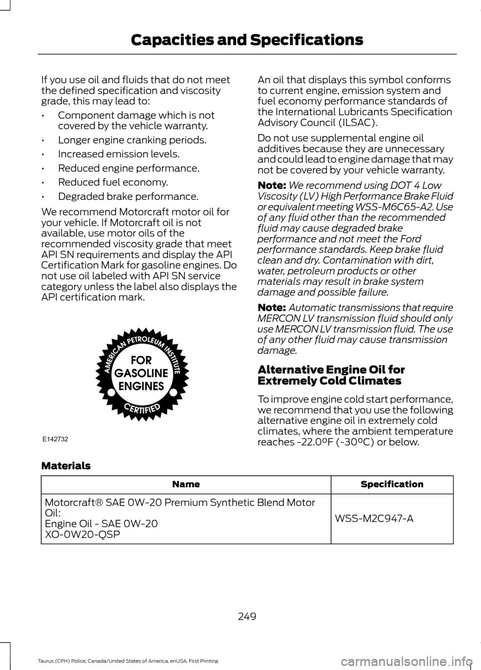FORD POLICE INTERCEPTOR SEDAN 2017 1.G Owners Manual If you use oil and fluids that do not meet
the defined specification and viscosity
grade, this may lead to:
•
Component damage which is not
covered by the vehicle warranty.
• Longer engine crankin