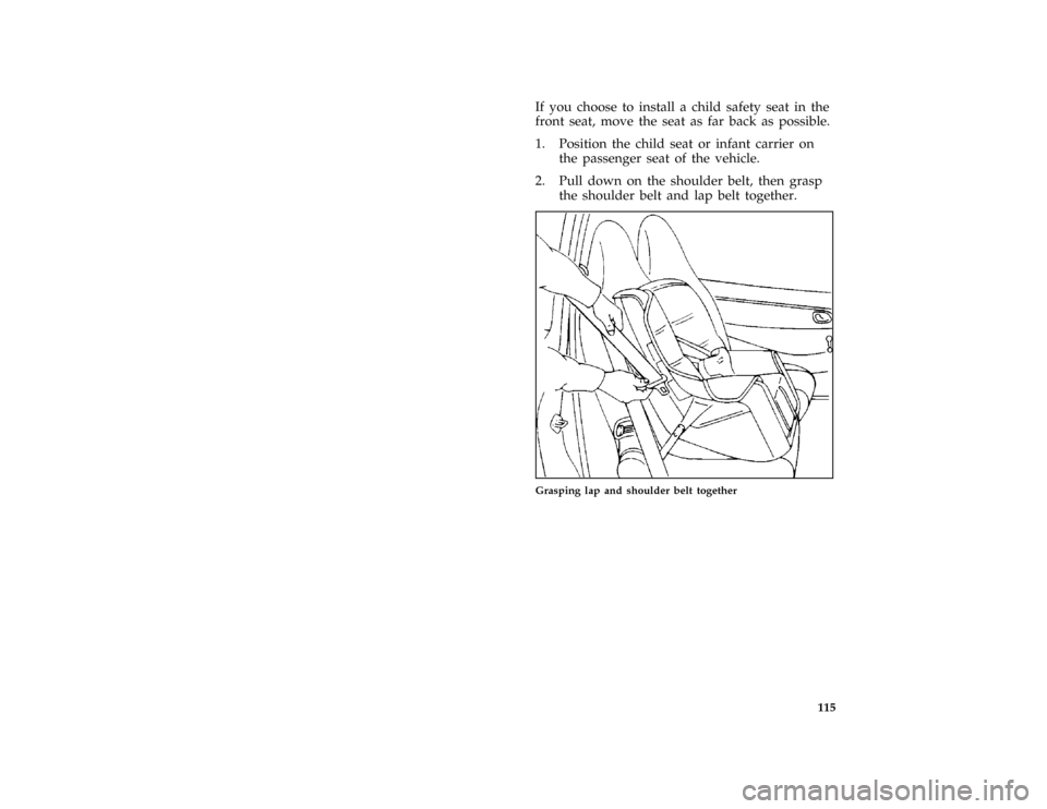 FORD PROBE 1997 2.G Owners Manual 115
*
[SS18100(ALL)01/96]
If you choose to install a child safety seat in the
front seat, move the seat as far back as possible.
[SS18200(ALL)01/96]
1. Position the child seat or infant carrier on
the