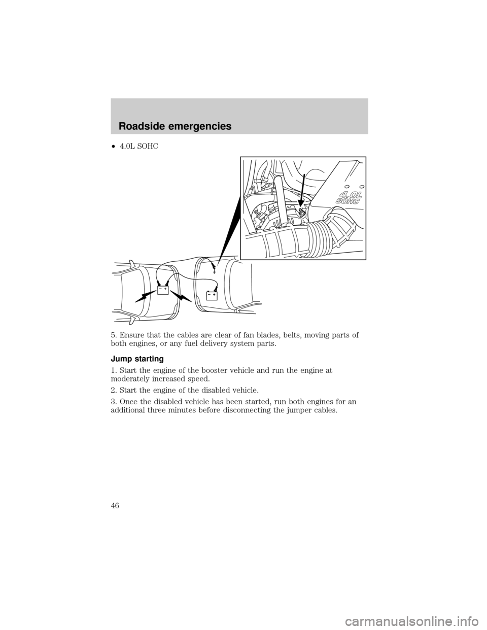 FORD POSTAL EXPLORER 2001 2.G Owners Manual ²4.0L SOHC
5. Ensure that the cables are clear of fan blades, belts, moving parts of
both engines, or any fuel delivery system parts.
Jump starting
1. Start the engine of the booster vehicle and run 