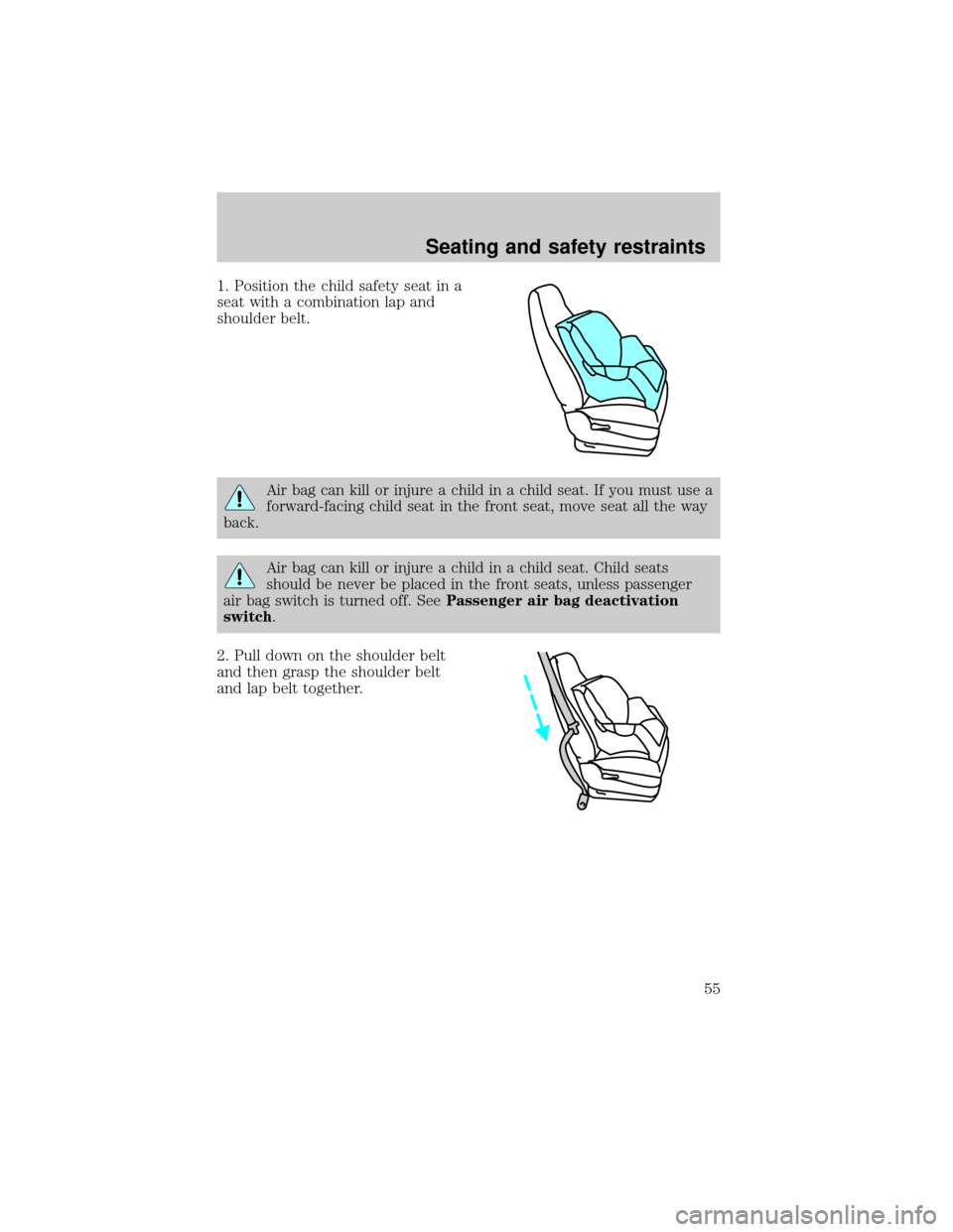 FORD RANGER 1998 2.G Owners Manual 1. Position the child safety seat in a
seat with a combination lap and
shoulder belt.
Air bag can kill or injure a child in a child seat. If you must use a
forward-facing child seat in the front seat,