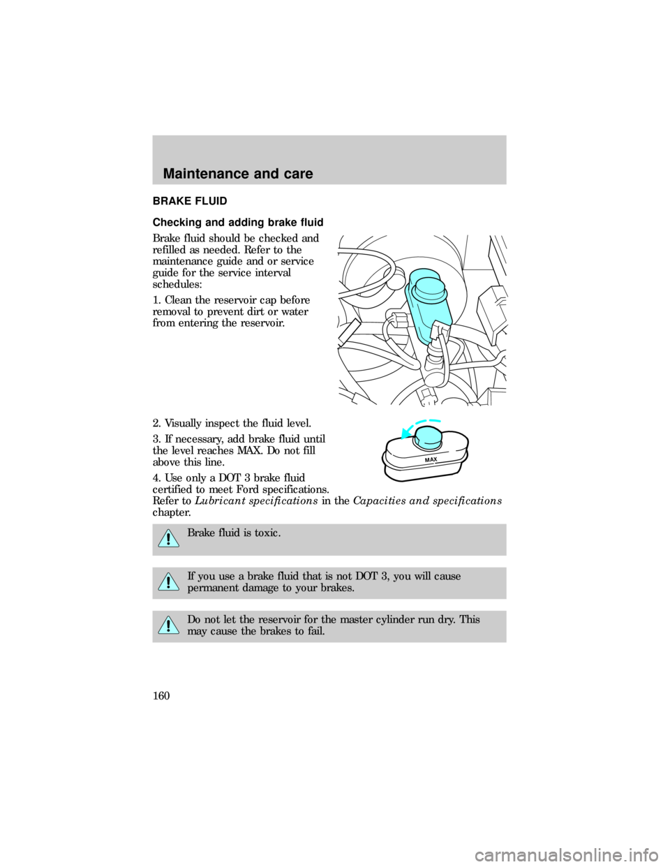 FORD RANGER 1999 2.G Owners Manual BRAKE FLUID
Checking and adding brake fluid
Brake fluid should be checked and
refilled as needed. Refer to the
maintenance guide and or service
guide for the service interval
schedules:
1. Clean the r