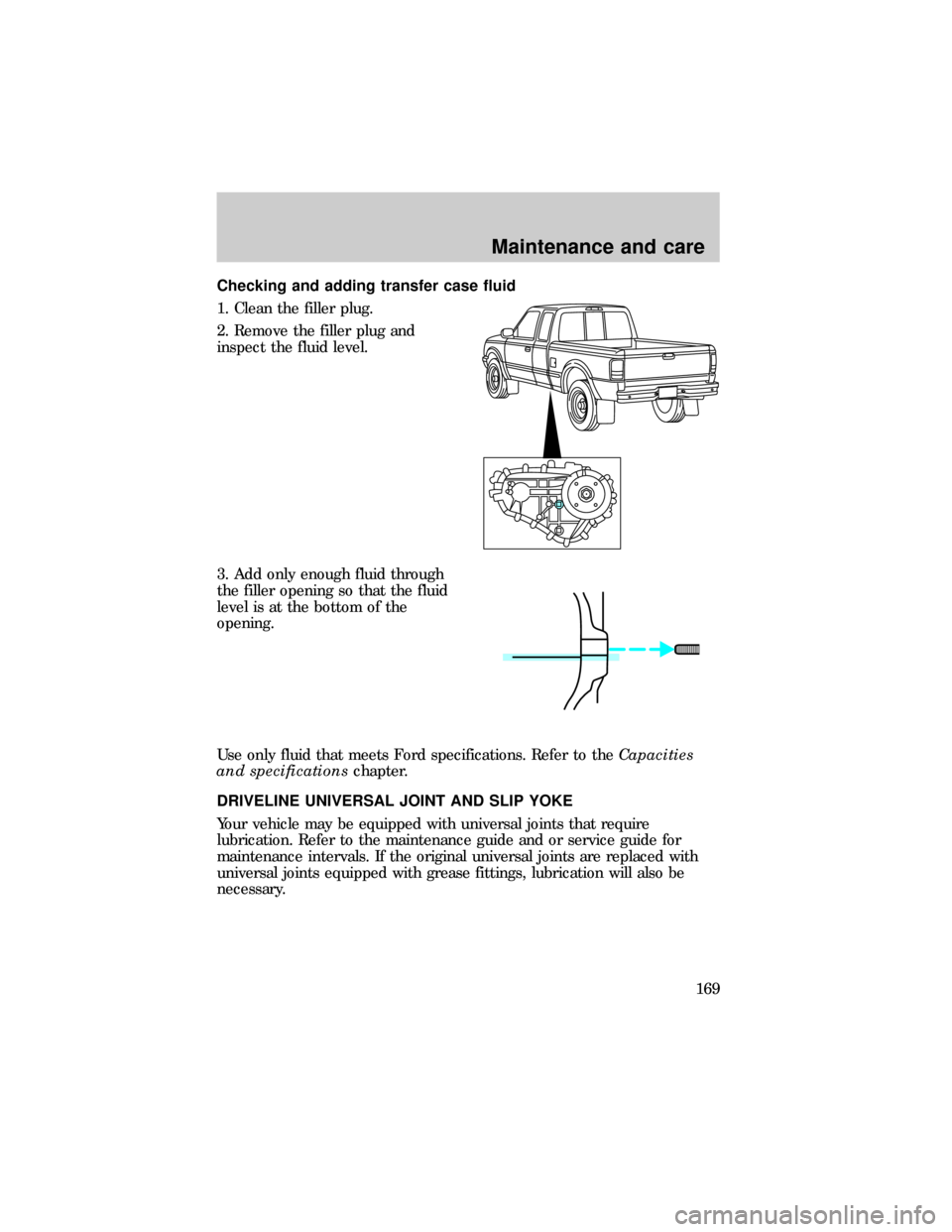 FORD RANGER 1999 2.G Owners Manual Checking and adding transfer case fluid
1. Clean the filler plug.
2. Remove the filler plug and
inspect the fluid level.
3. Add only enough fluid through
the filler opening so that the fluid
level is 