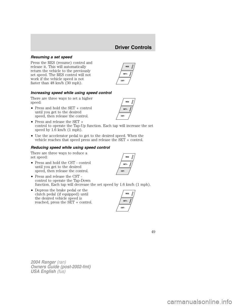 FORD RANGER 2004 2.G Owners Manual Resuming a set speed
Press the RES (resume) control and
release it. This will automatically
return the vehicle to the previously
set speed. The RES control will not
work if the vehicle speed is not
fa FORD RANGER 2004 2.G Owners Manual Resuming a set speed
Press the RES (resume) control and
release it. This will automatically
return the vehicle to the previously
set speed. The RES control will not
work if the vehicle speed is not
fa