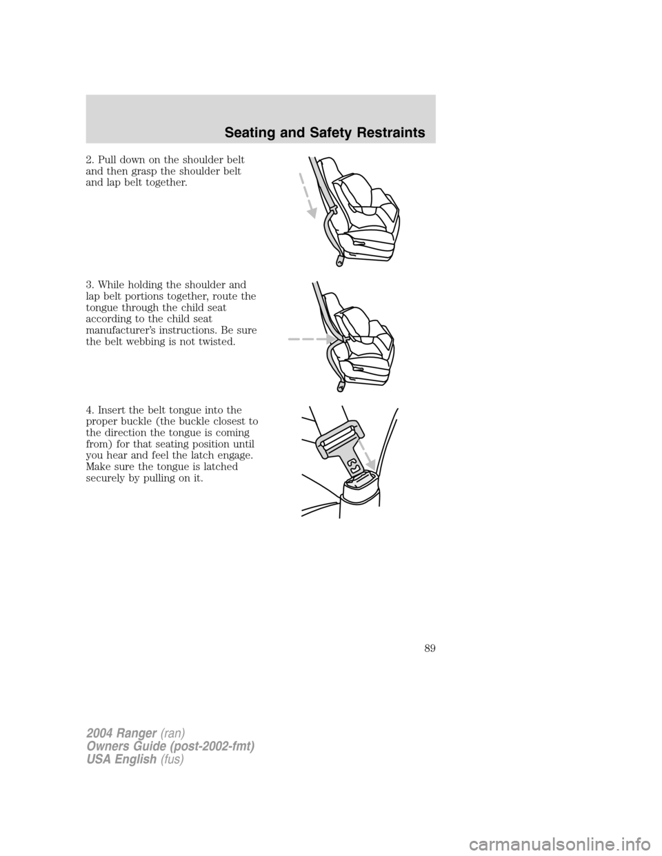 FORD RANGER 2004 2.G Owners Manual 2. Pull down on the shoulder belt
and then grasp the shoulder belt
and lap belt together.
3. While holding the shoulder and
lap belt portions together, route the
tongue through the child seat
accordin