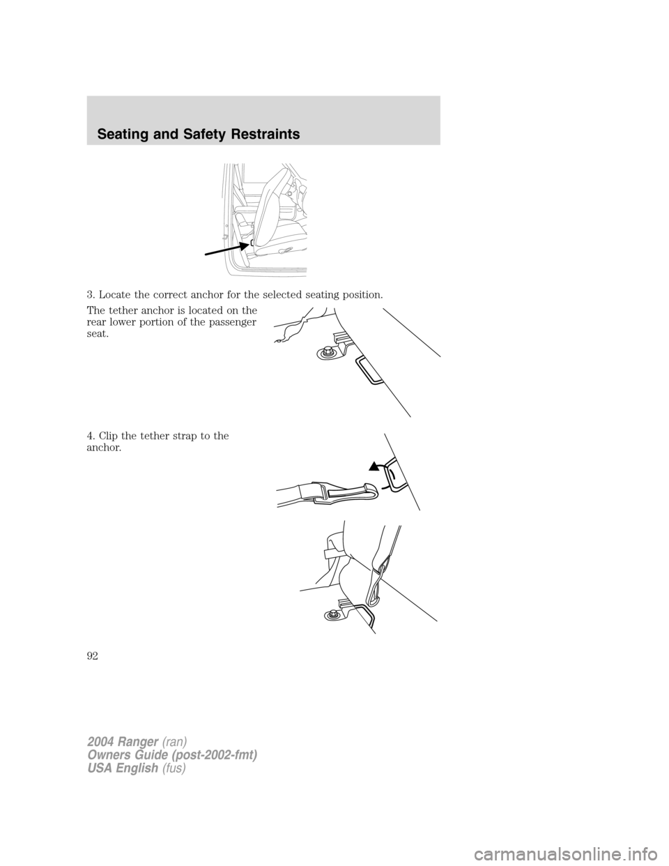FORD RANGER 2004 2.G Owners Manual 3. Locate the correct anchor for the selected seating position.
The tether anchor is located on the
rear lower portion of the passenger
seat.
4. Clip the tether strap to the
anchor.
2004 Ranger(ran)
O