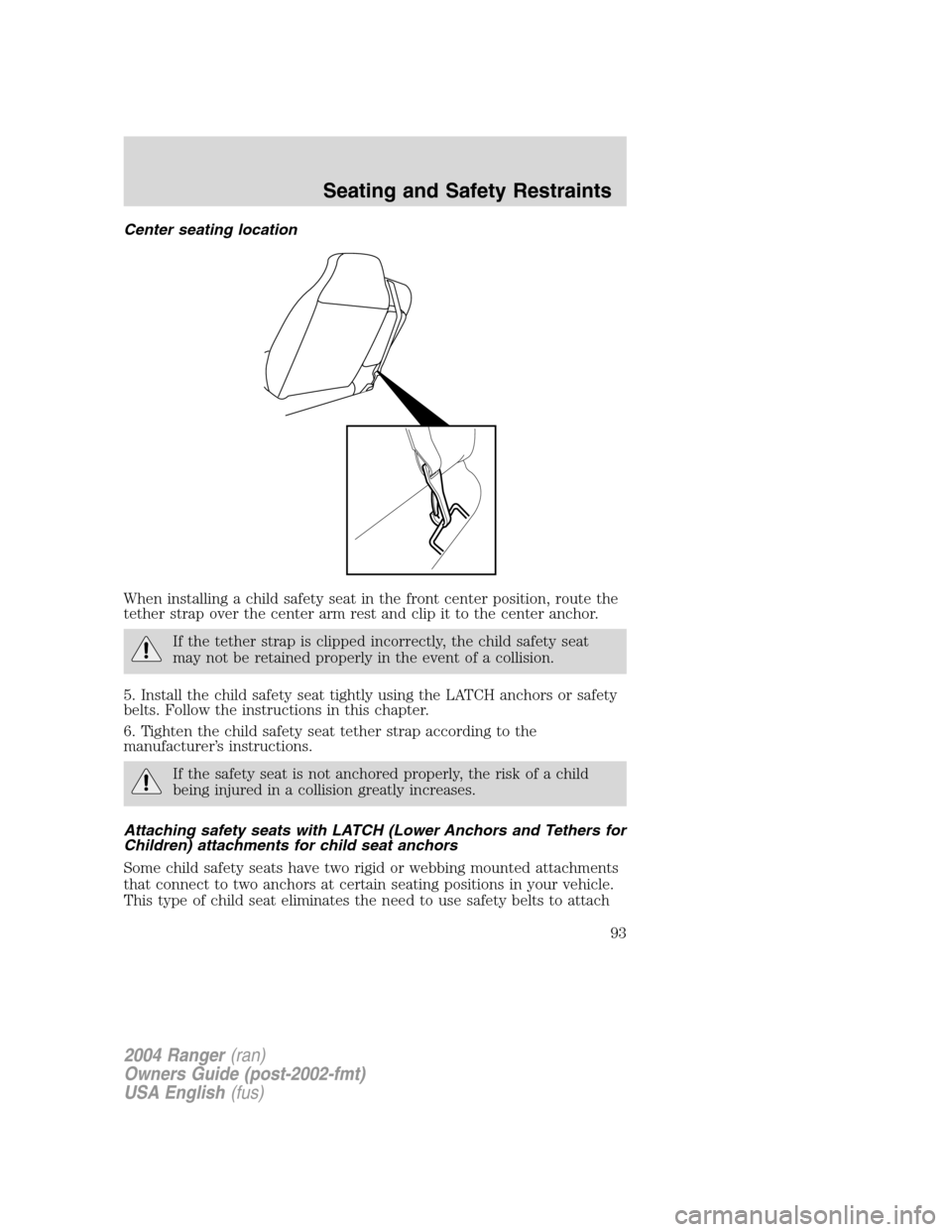 FORD RANGER 2004 2.G Owners Manual Center seating location
When installing a child safety seat in the front center position, route the
tether strap over the center arm rest and clip it to the center anchor.
If the tether strap is clipp