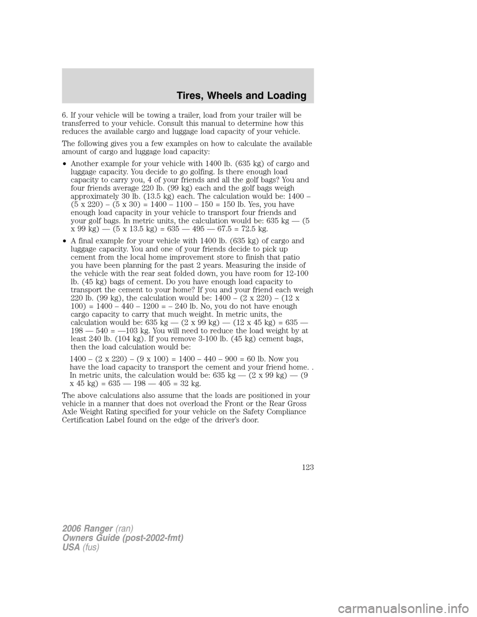 FORD RANGER 2006 2.G Owners Manual 6. If your vehicle will be towing a trailer, load from your trailer will be
transferred to your vehicle. Consult this manual to determine how this
reduces the available cargo and luggage load capacity FORD RANGER 2006 2.G Owners Manual 6. If your vehicle will be towing a trailer, load from your trailer will be
transferred to your vehicle. Consult this manual to determine how this
reduces the available cargo and luggage load capacity