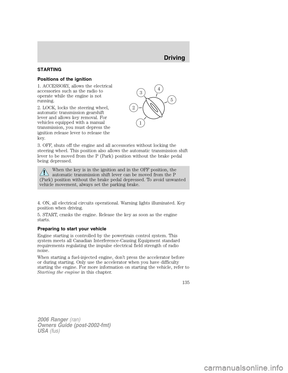 FORD RANGER 2006 2.G Owners Manual STARTING
Positions of the ignition
1. ACCESSORY, allows the electrical
accessories such as the radio to
operate while the engine is not
running.
2. LOCK, locks the steering wheel,
automatic transmissi FORD RANGER 2006 2.G Owners Manual STARTING
Positions of the ignition
1. ACCESSORY, allows the electrical
accessories such as the radio to
operate while the engine is not
running.
2. LOCK, locks the steering wheel,
automatic transmissi
