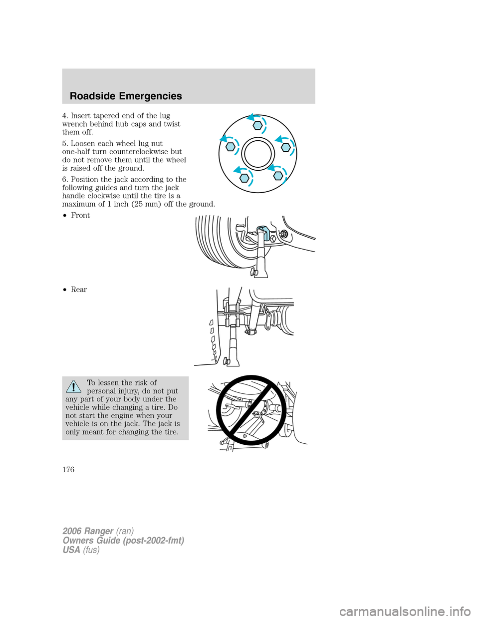 FORD RANGER 2006 2.G Owners Manual 4. Insert tapered end of the lug
wrench behind hub caps and twist
them off.
5. Loosen each wheel lug nut
one-half turn counterclockwise but
do not remove them until the wheel
is raised off the ground.