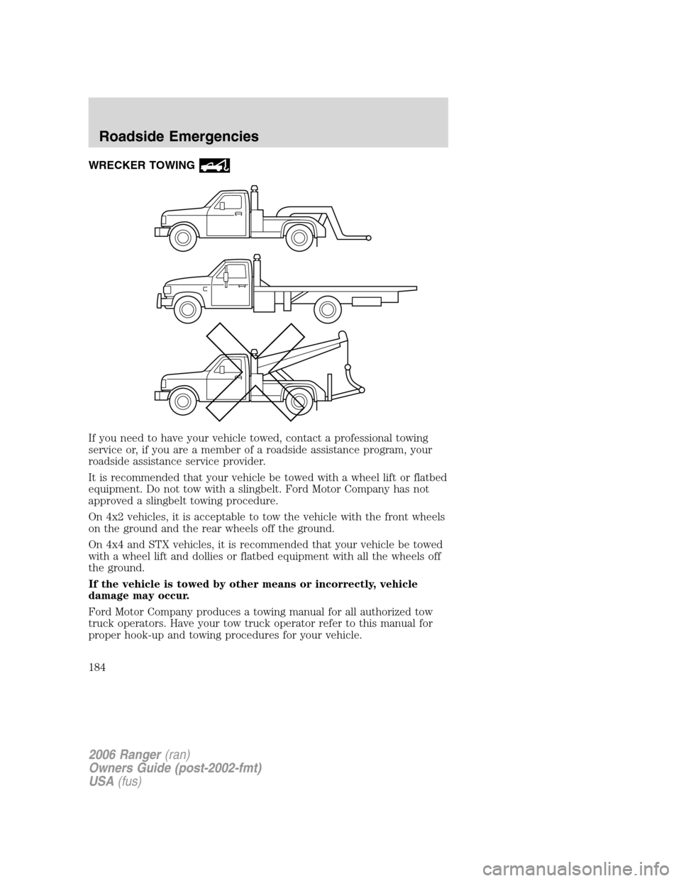FORD RANGER 2006 2.G Owners Manual WRECKER TOWING
If you need to have your vehicle towed, contact a professional towing
service or, if you are a member of a roadside assistance program, your
roadside assistance service provider.
It is FORD RANGER 2006 2.G Owners Manual WRECKER TOWING
If you need to have your vehicle towed, contact a professional towing
service or, if you are a member of a roadside assistance program, your
roadside assistance service provider.
It is