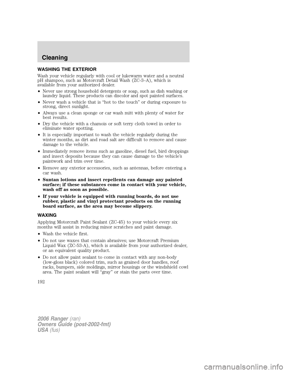 FORD RANGER 2006 2.G Owners Manual WASHING THE EXTERIOR
Wash your vehicle regularly with cool or lukewarm water and a neutral
pH shampoo, such as Motorcraft Detail Wash (ZC-3–A), which is
available from your authorized dealer.
•
Ne FORD RANGER 2006 2.G Owners Manual WASHING THE EXTERIOR
Wash your vehicle regularly with cool or lukewarm water and a neutral
pH shampoo, such as Motorcraft Detail Wash (ZC-3–A), which is
available from your authorized dealer.
•
Ne