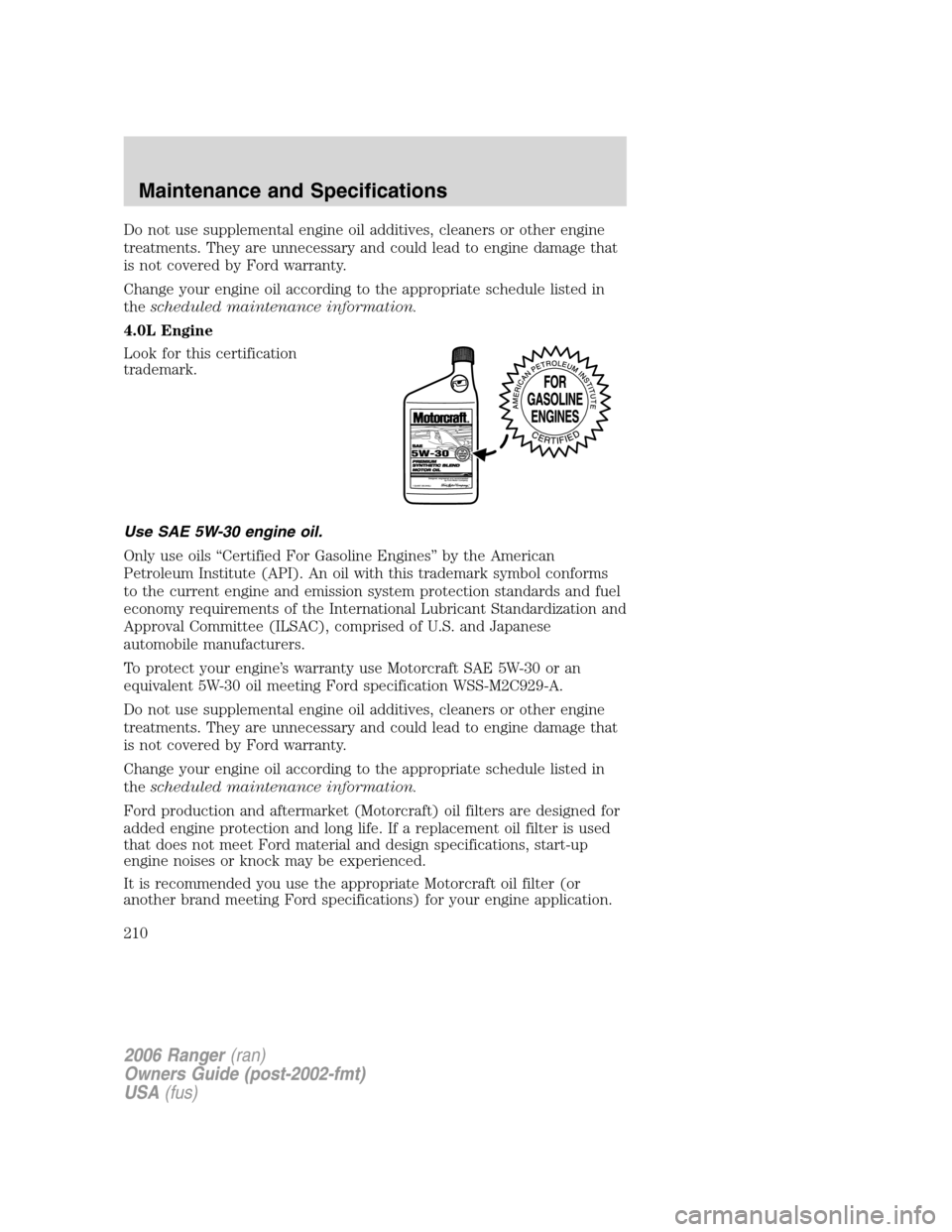 FORD RANGER 2006 2.G Owners Manual Do not use supplemental engine oil additives, cleaners or other engine
treatments. They are unnecessary and could lead to engine damage that
is not covered by Ford warranty.
Change your engine oil acc FORD RANGER 2006 2.G Owners Manual Do not use supplemental engine oil additives, cleaners or other engine
treatments. They are unnecessary and could lead to engine damage that
is not covered by Ford warranty.
Change your engine oil acc