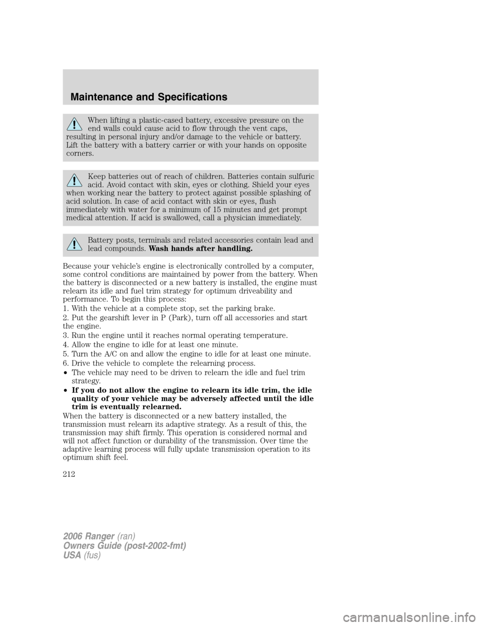 FORD RANGER 2006 2.G Owners Manual When lifting a plastic-cased battery, excessive pressure on the
end walls could cause acid to flow through the vent caps,
resulting in personal injury and/or damage to the vehicle or battery.
Lift the FORD RANGER 2006 2.G Owners Manual When lifting a plastic-cased battery, excessive pressure on the
end walls could cause acid to flow through the vent caps,
resulting in personal injury and/or damage to the vehicle or battery.
Lift the