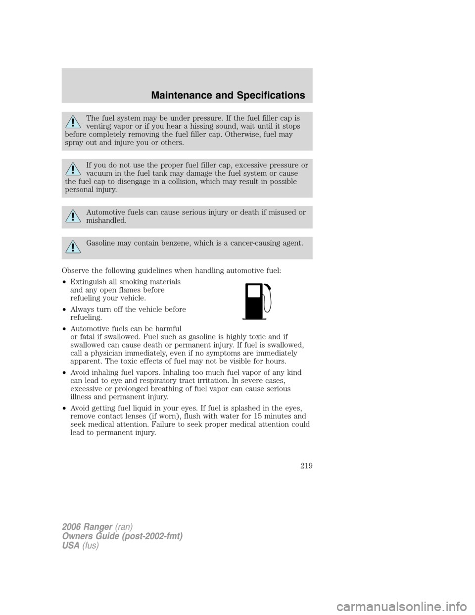 FORD RANGER 2006 2.G Owners Manual The fuel system may be under pressure. If the fuel filler cap is
venting vapor or if you hear a hissing sound, wait until it stops
before completely removing the fuel filler cap. Otherwise, fuel may
s FORD RANGER 2006 2.G Owners Manual The fuel system may be under pressure. If the fuel filler cap is
venting vapor or if you hear a hissing sound, wait until it stops
before completely removing the fuel filler cap. Otherwise, fuel may
s