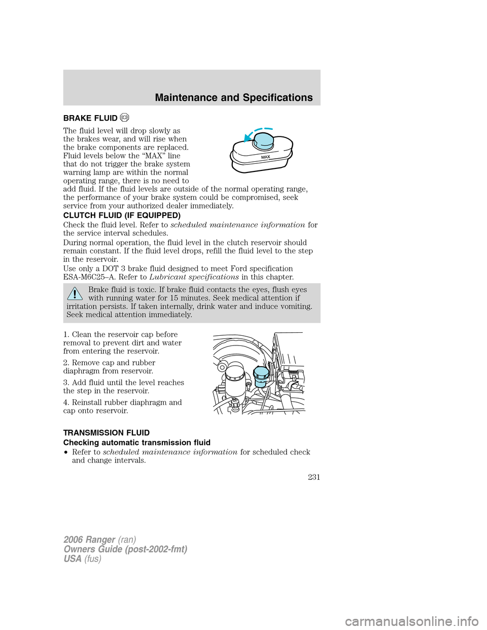 FORD RANGER 2006 2.G Owners Manual BRAKE FLUID
The fluid level will drop slowly as
the brakes wear, and will rise when
the brake components are replaced.
Fluid levels below the “MAX” line
that do not trigger the brake system
warnin FORD RANGER 2006 2.G Owners Manual BRAKE FLUID
The fluid level will drop slowly as
the brakes wear, and will rise when
the brake components are replaced.
Fluid levels below the “MAX” line
that do not trigger the brake system
warnin