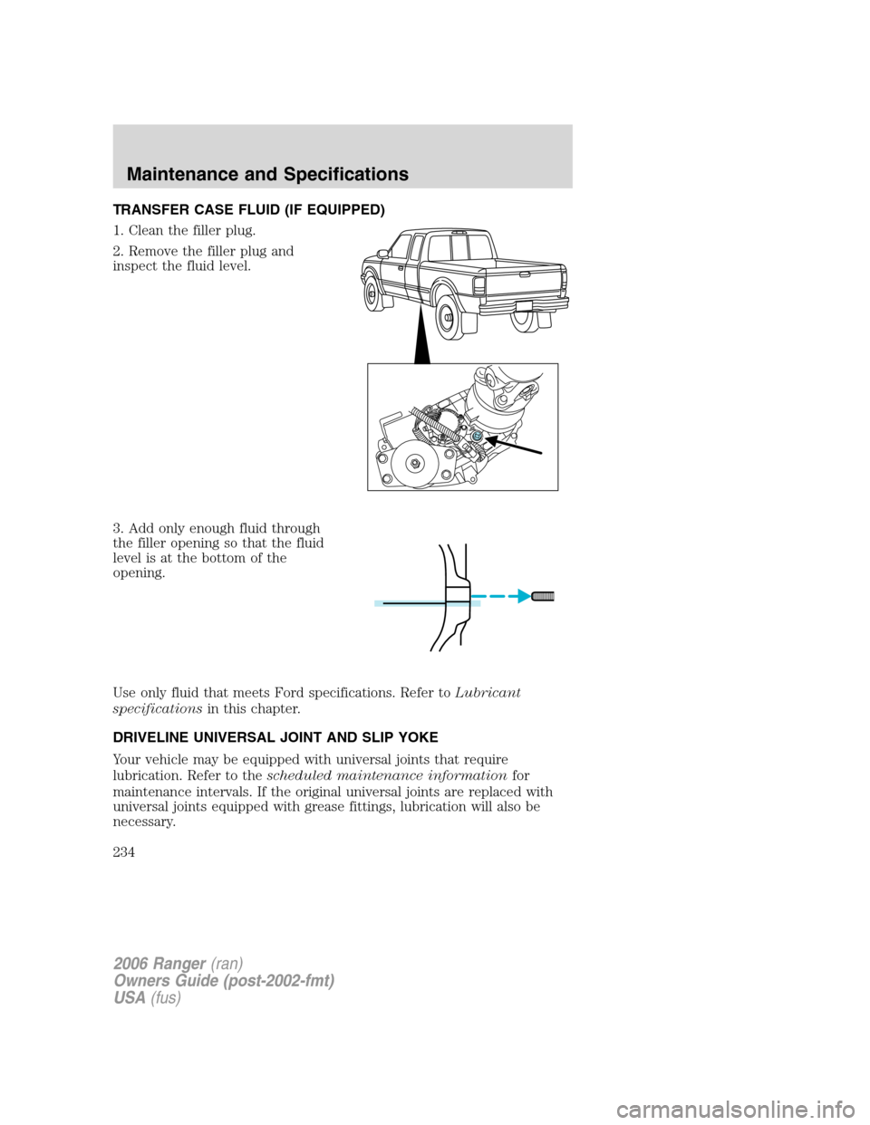 FORD RANGER 2006 2.G Owners Manual TRANSFER CASE FLUID (IF EQUIPPED)
1. Clean the filler plug.
2. Remove the filler plug and
inspect the fluid level.
3. Add only enough fluid through
the filler opening so that the fluid
level is at the