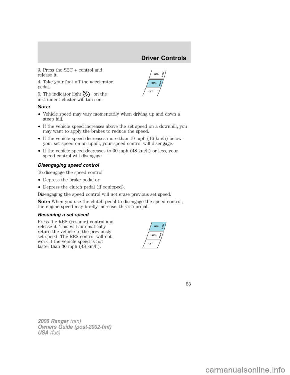 FORD RANGER 2006 2.G Owners Manual 3. Press the SET + control and
release it.
4. Take your foot off the accelerator
pedal.
5. The indicator light
on the
instrument cluster will turn on.
Note:
•Vehicle speed may vary momentarily when FORD RANGER 2006 2.G Owners Manual 3. Press the SET + control and
release it.
4. Take your foot off the accelerator
pedal.
5. The indicator light
on the
instrument cluster will turn on.
Note:
•Vehicle speed may vary momentarily when